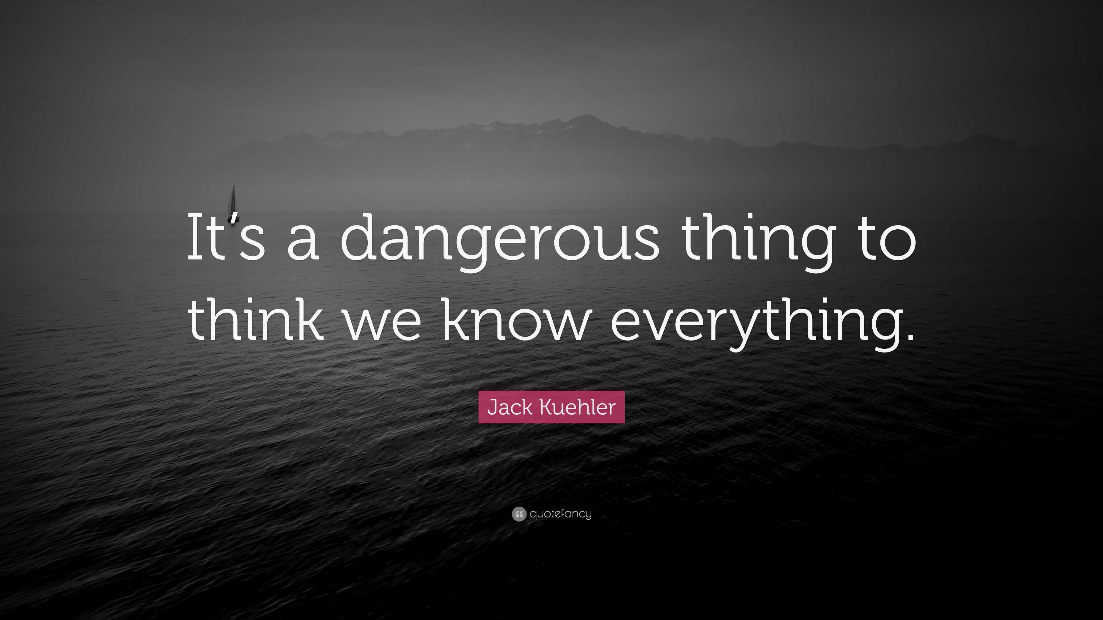 Jack Kuehler Quote: “It’s a dangerous thing to think we know everything.”