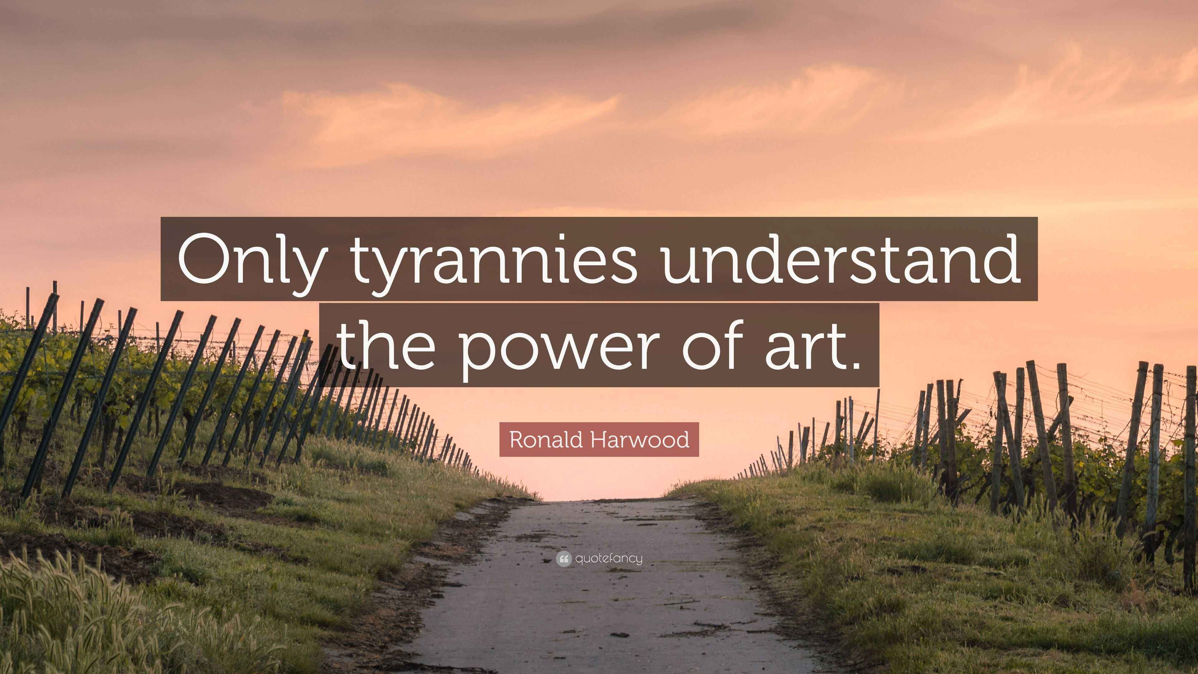 Ronald Harwood Quote “Only tyrannies understand the power of art.”