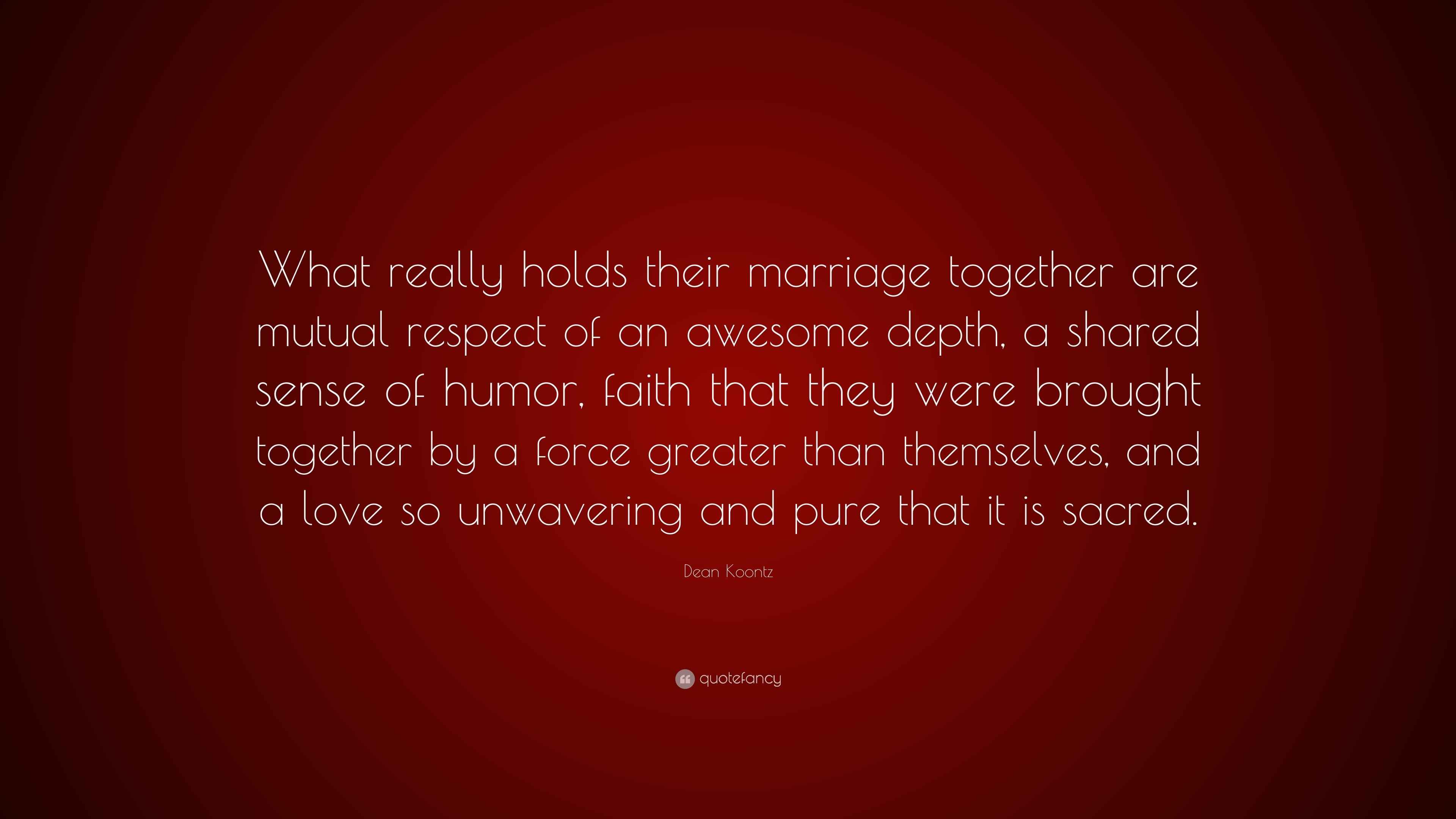 Dean Koontz Quote What Really Holds Their Marriage Together Are Mutual Respect Of An Awesome Depth A Shared Sense Of Humor Faith That Th