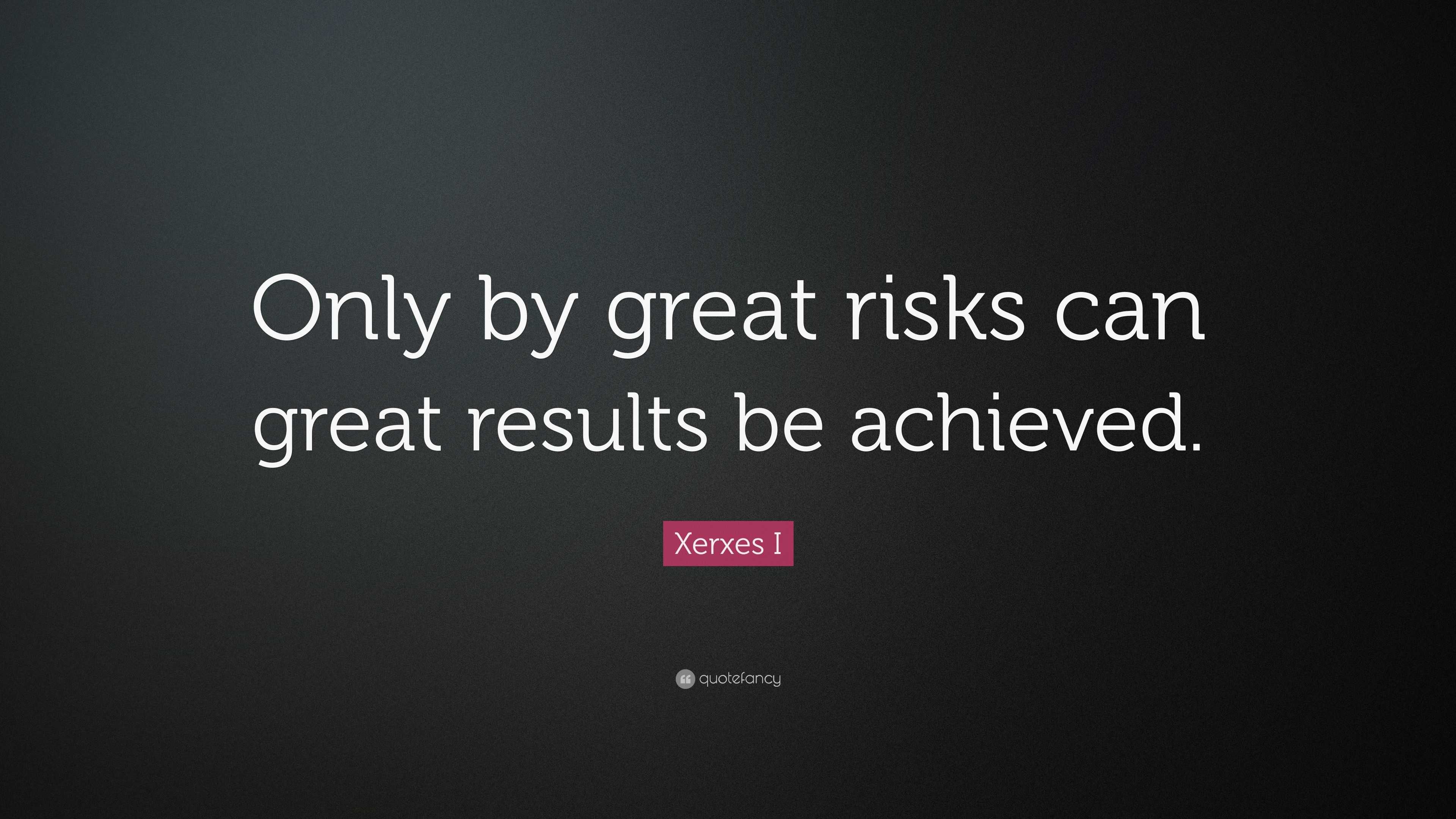 Xerxes I Quote: “Only by great risks can great results be achieved.”