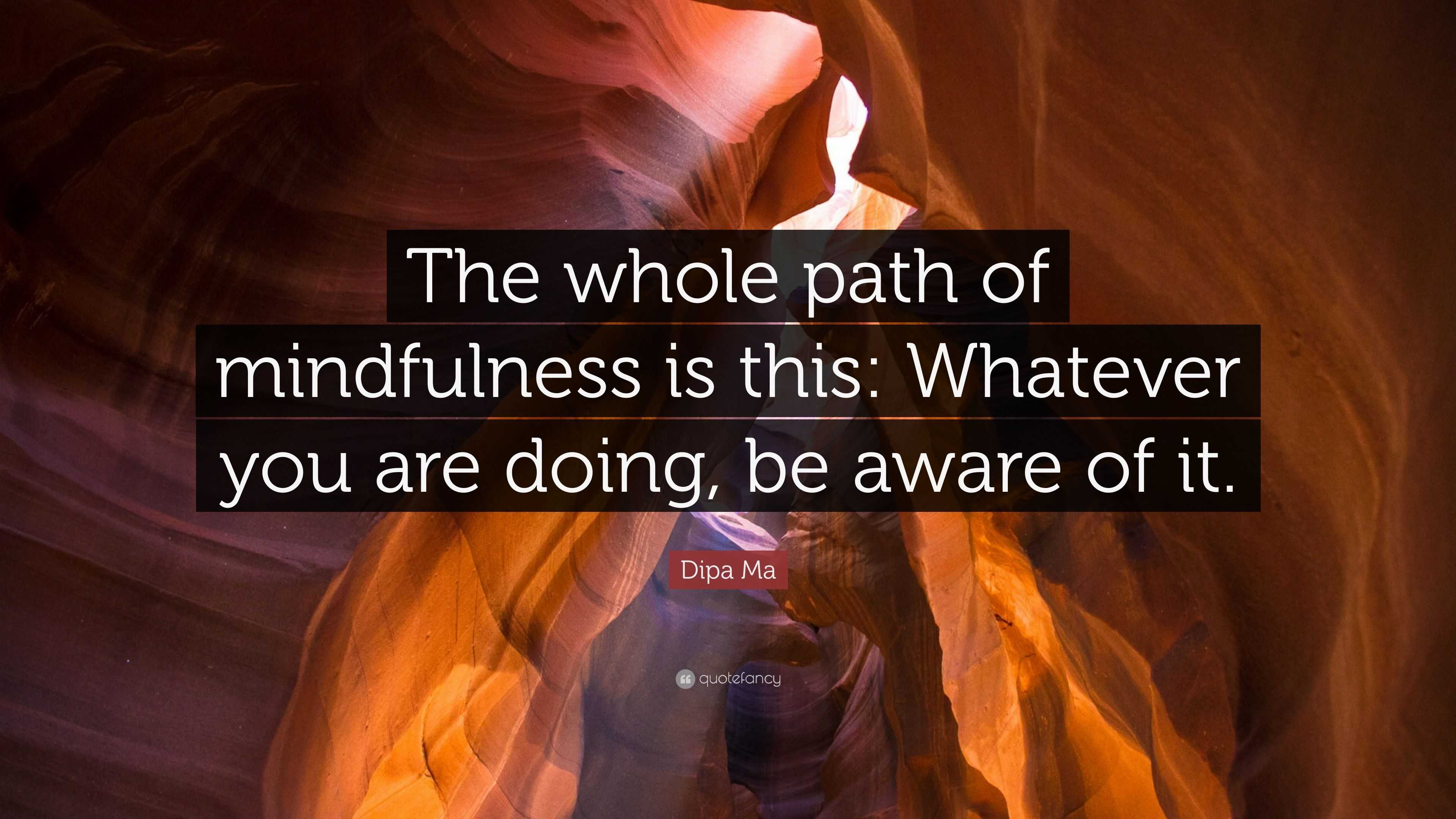 Dipa Ma Quote: “The whole path of mindfulness is this: Whatever you are ...