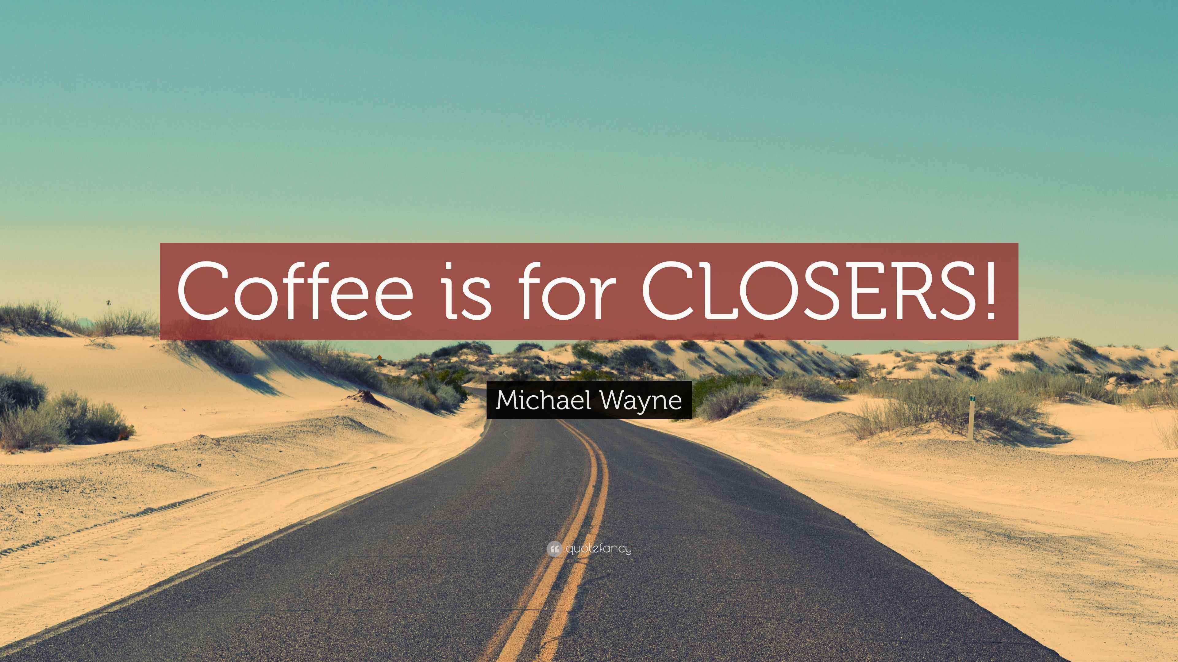 Michael Wayne Quote “Coffee is for CLOSERS!”