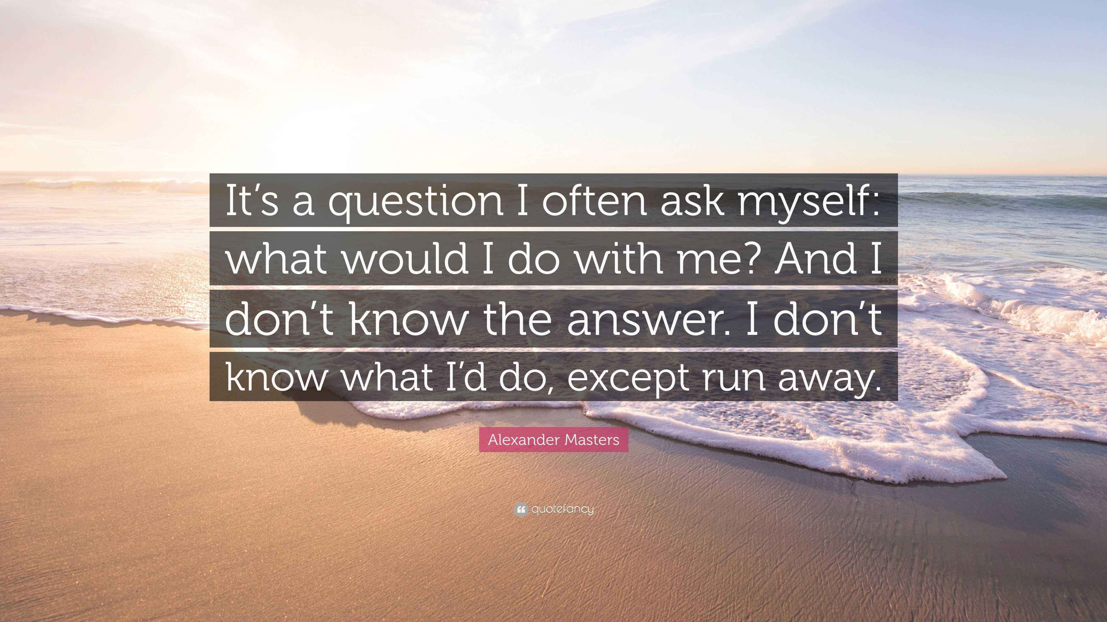 Alexander Masters Quote It S A Question I Often Ask Myself What Would I Do With Me And I Don T Know The Answer I Don T Know What I D Do Exce