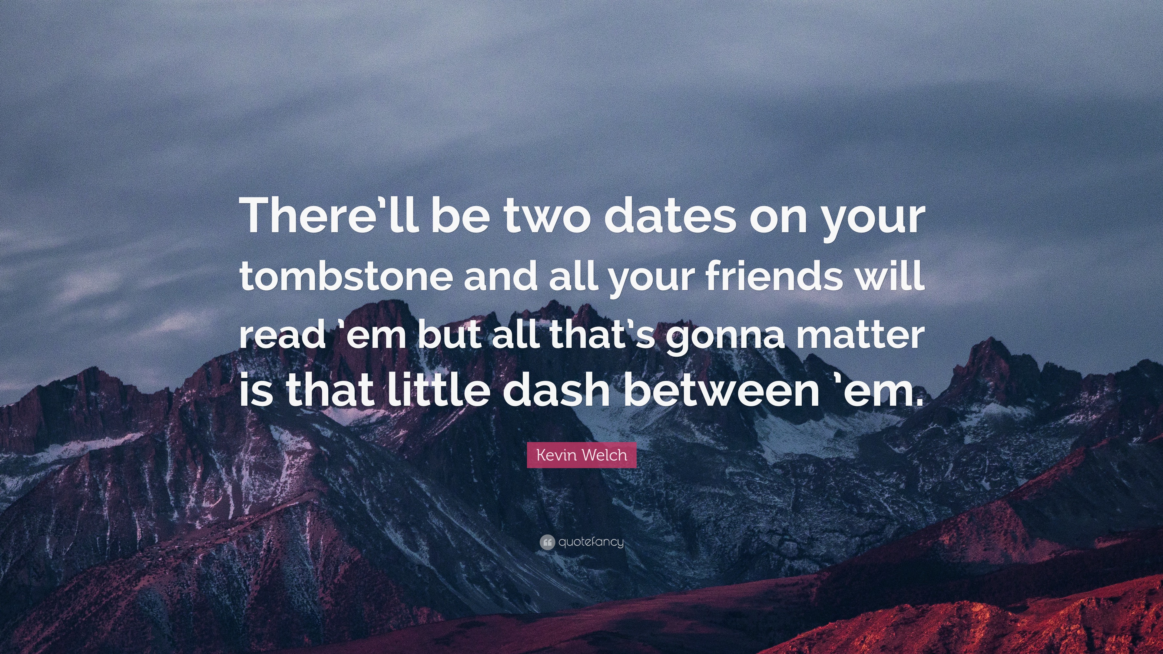 Kevin Welch Quote There Ll Be Two Dates On Your Tombstone And All Your Friends Will Read Em But All That S Gonna Matter Is That Little Da