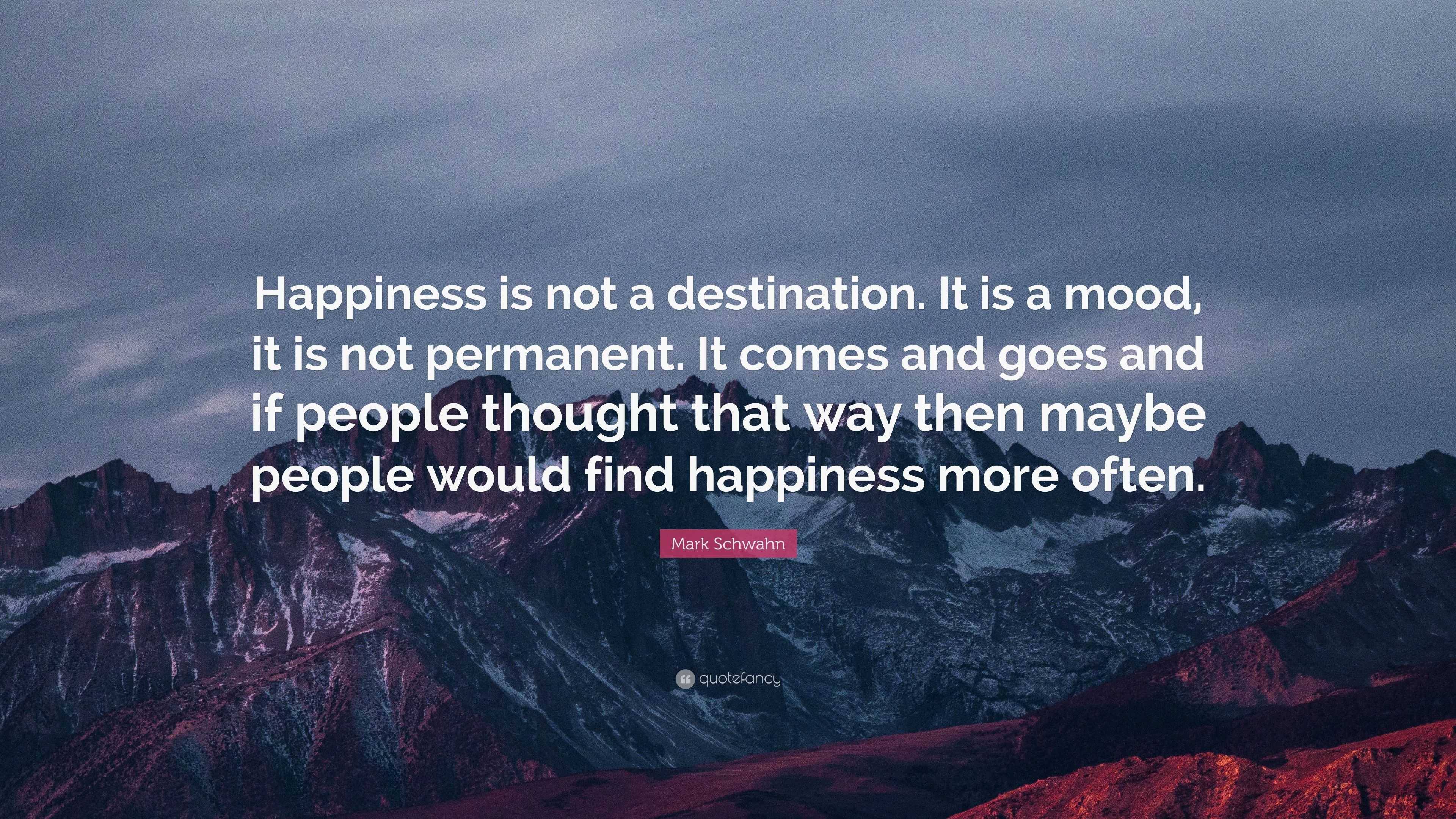 Mark Schwahn Quote: “Happiness is not a destination. It is a mood, it ...