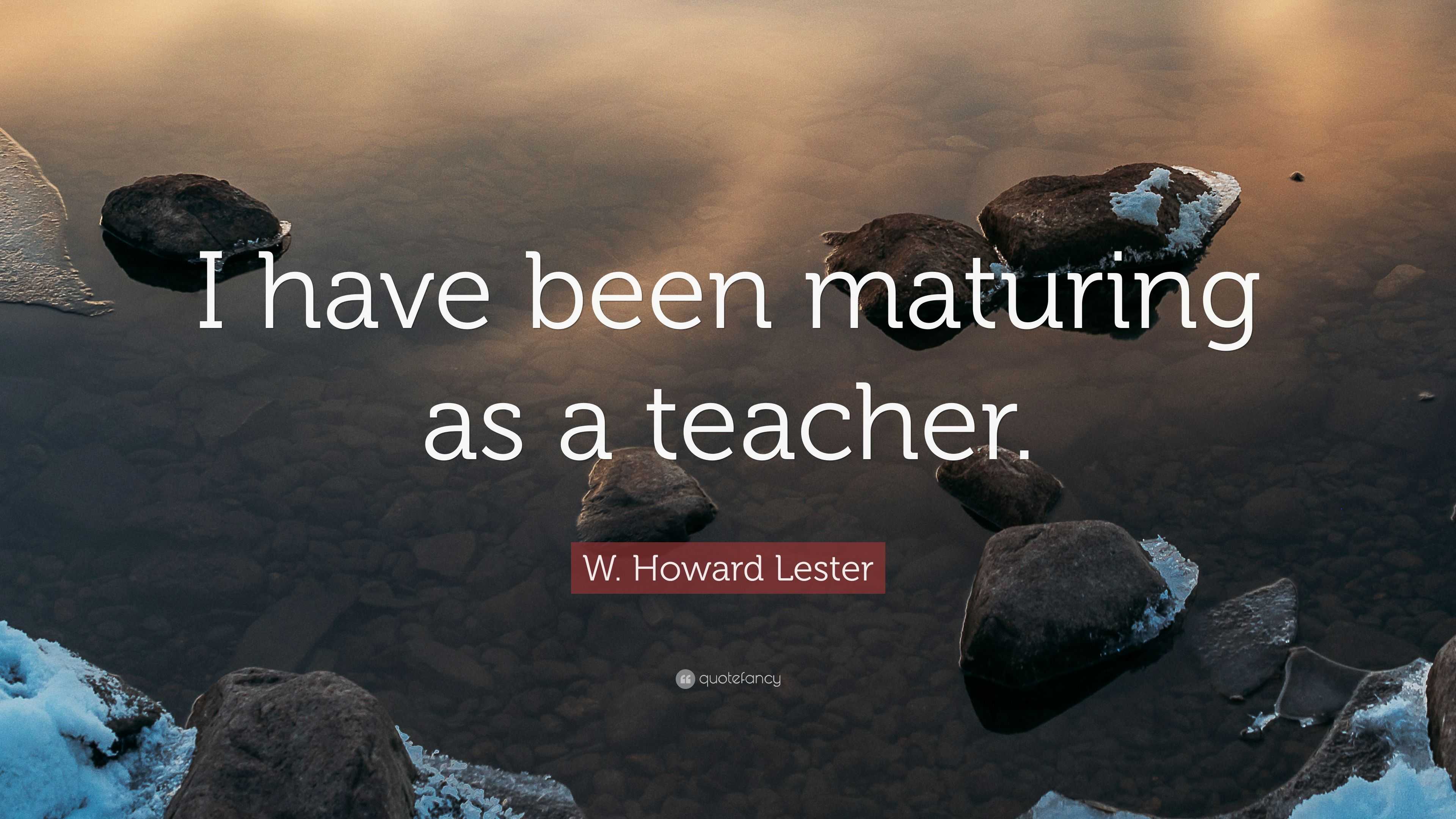 W. Howard Lester Quote: “I have been maturing as a teacher.”