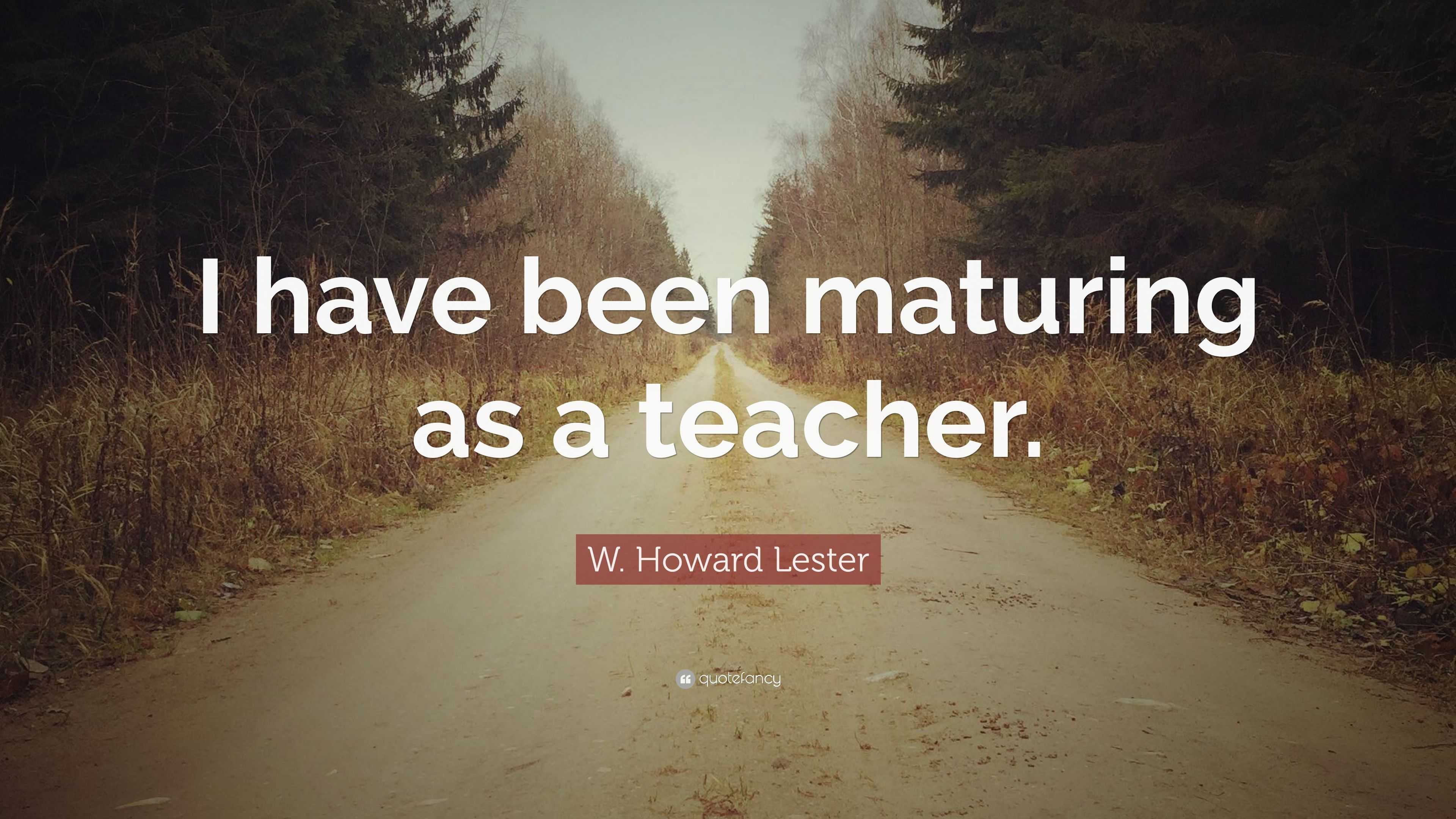 W. Howard Lester Quote: “I have been maturing as a teacher.”