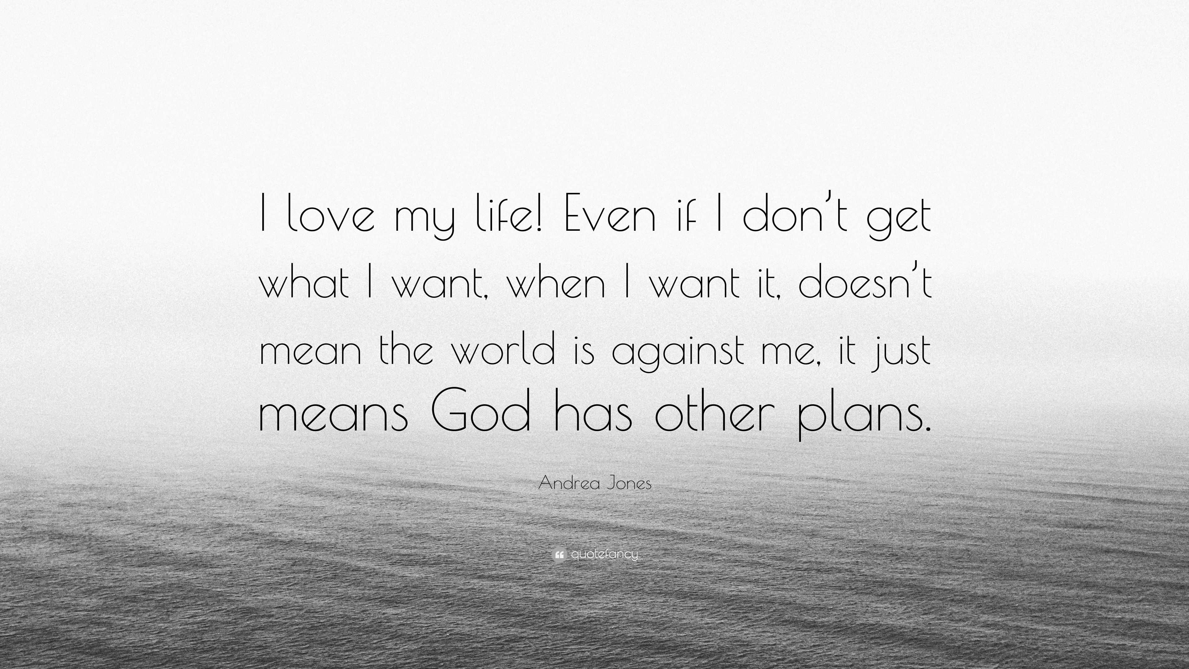 Andrea Jones Quote I Love My Life Even If I Don T Get What I Want When I Want It Doesn T Mean The World Is Against Me It Just Means God