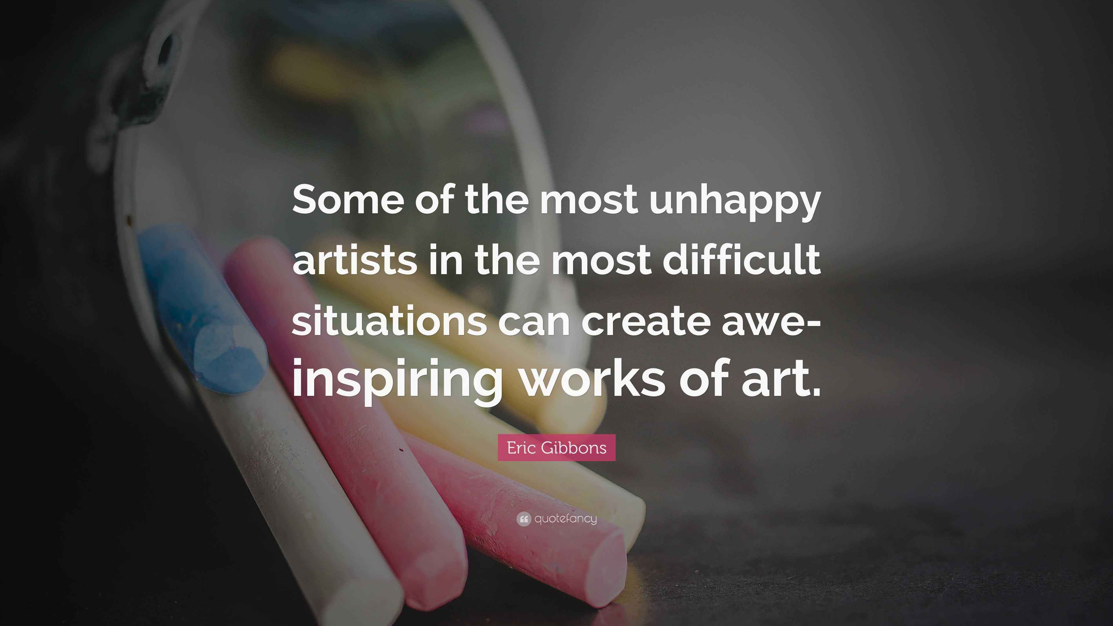 Eric Gibbons Quote “Some of the most unhappy artists in the most difficult situations can
