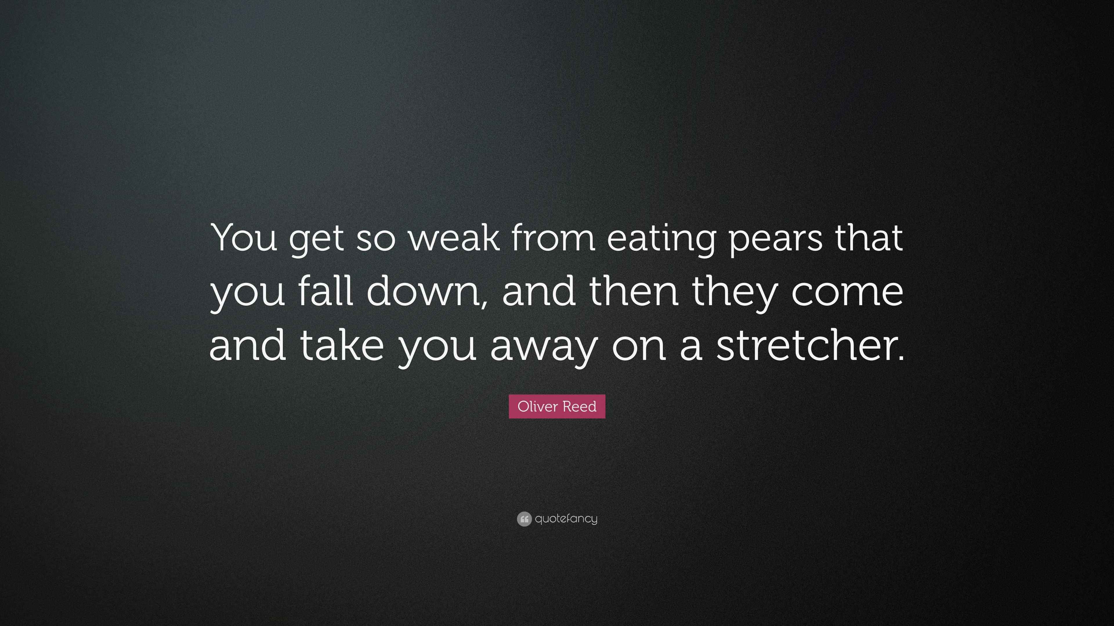 Oliver Reed Quote “You get so weak from eating pears that you fall down, and then they come and