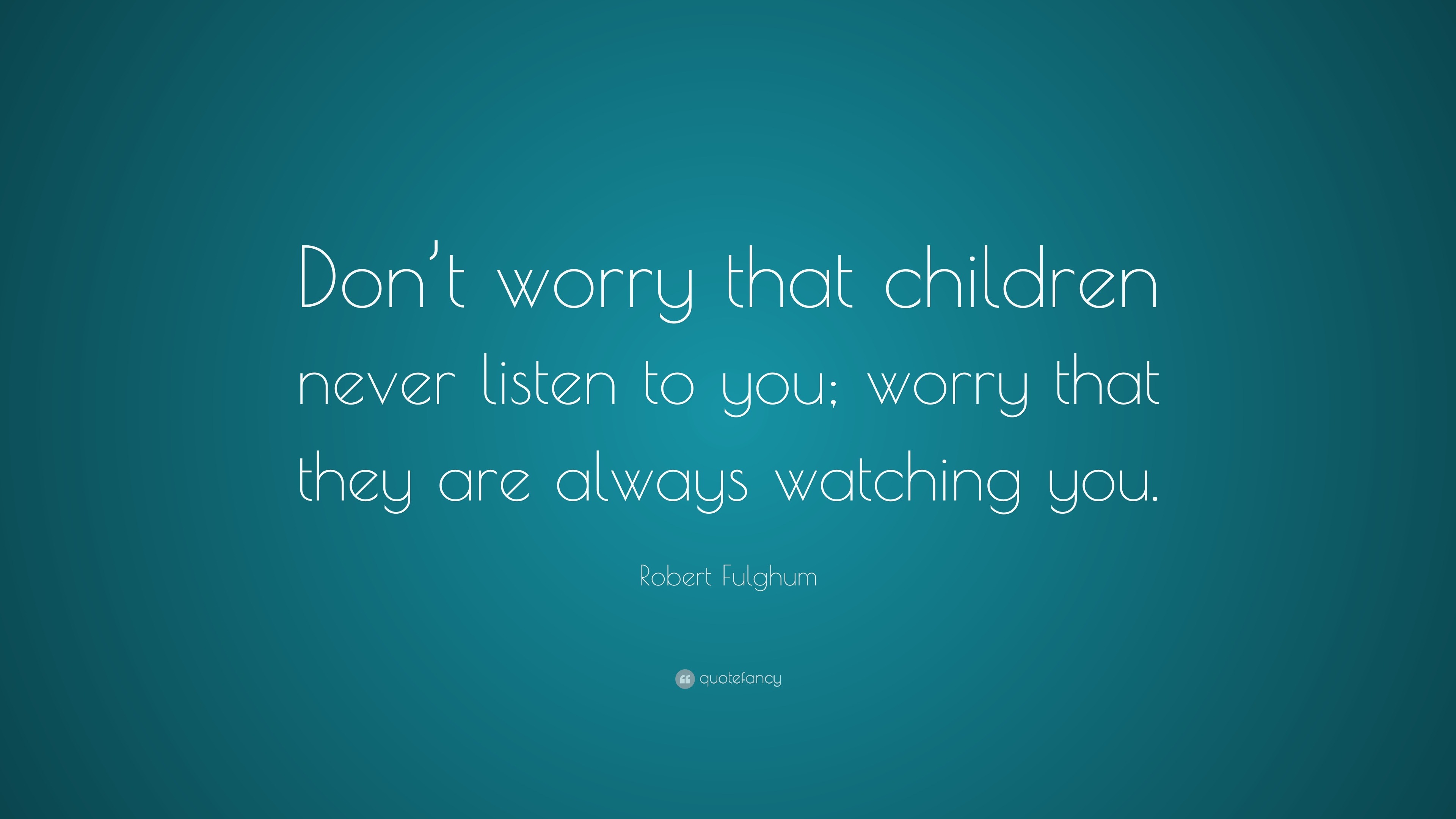 Robert Fulghum Quote: “Don’t worry that children never listen to you ...