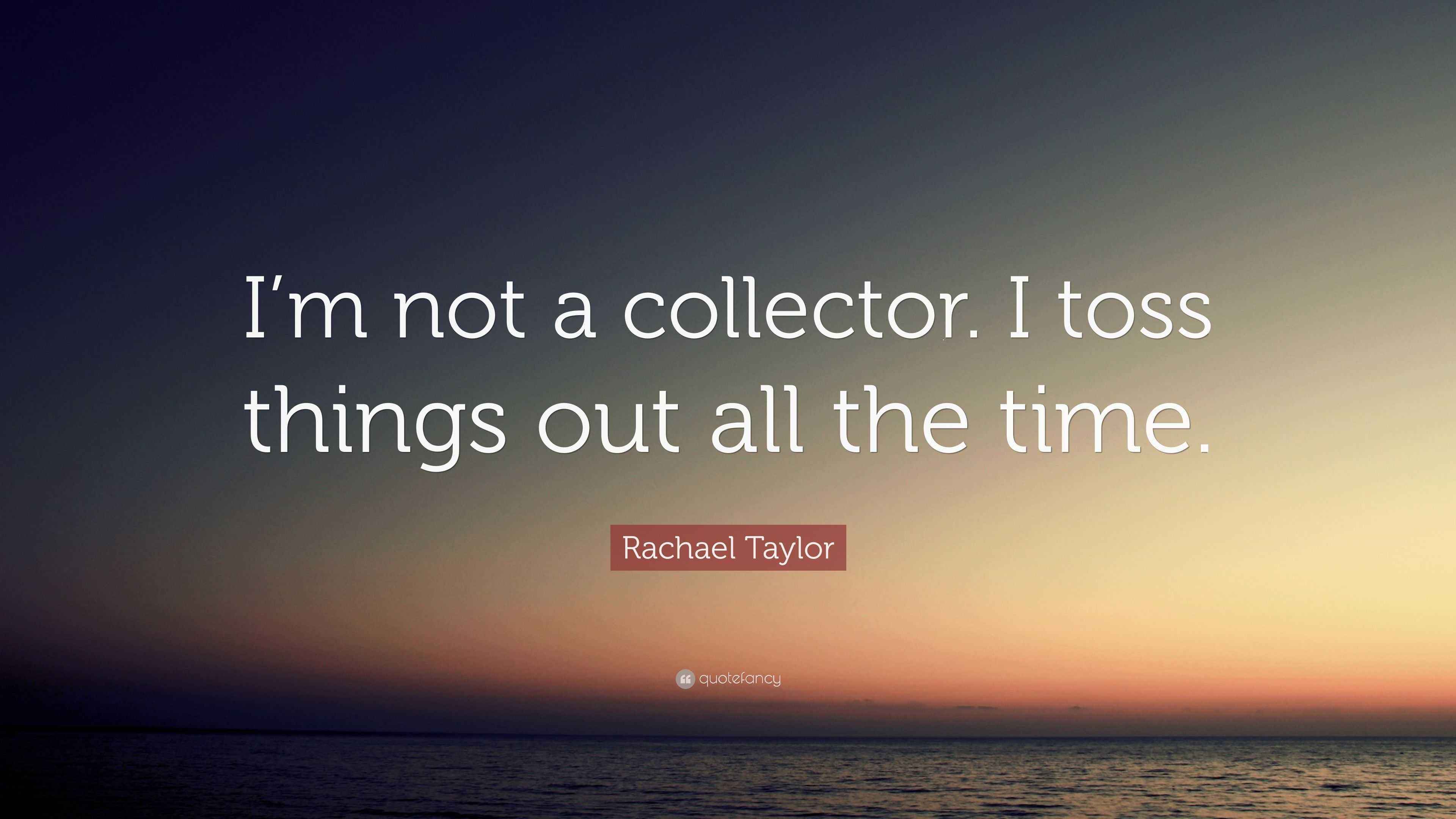 Rachael Taylor Quote “I’m not a collector. I toss things out all the