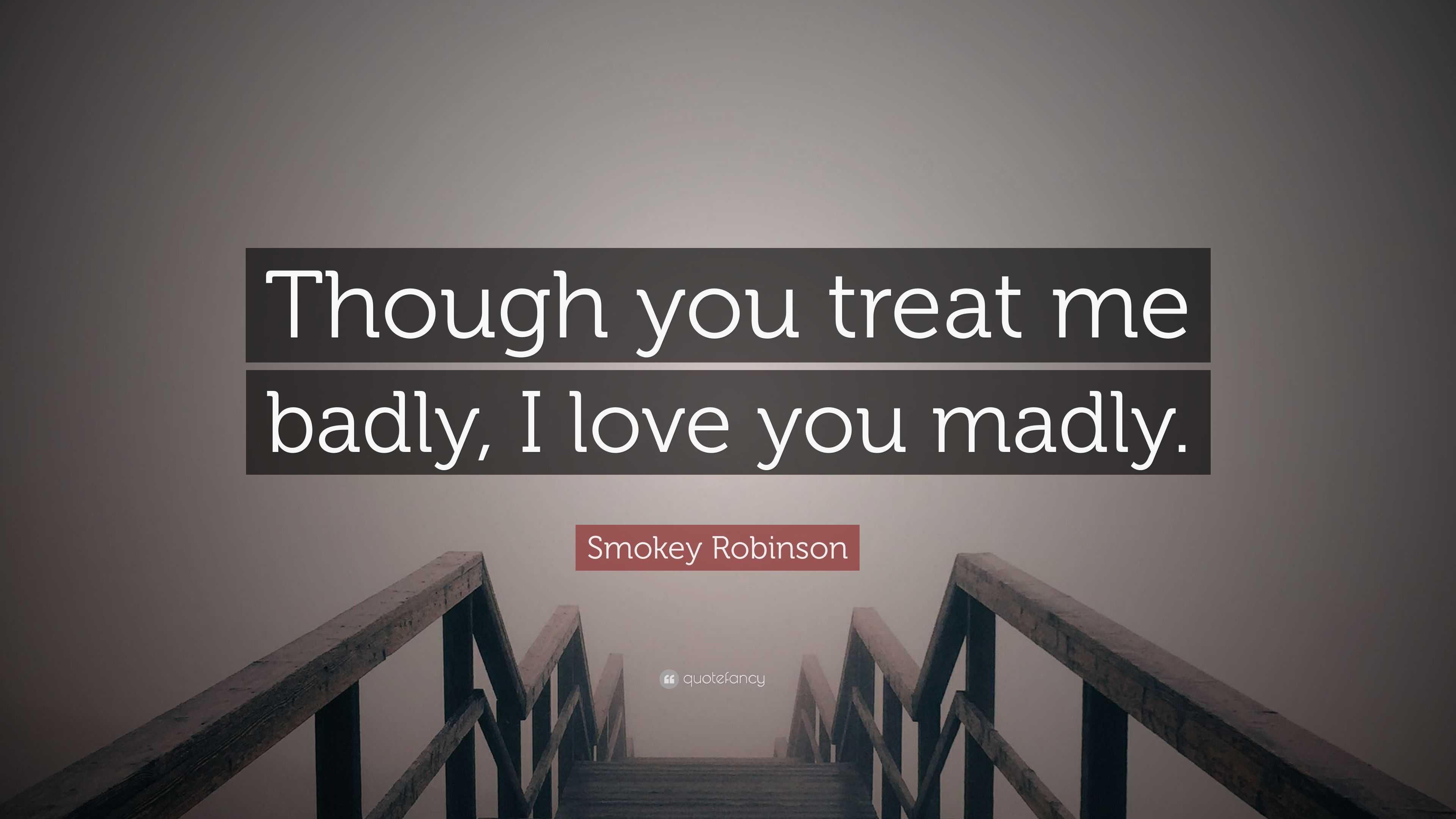 Smokey Robinson Quote “Though you treat me badly I love you madly