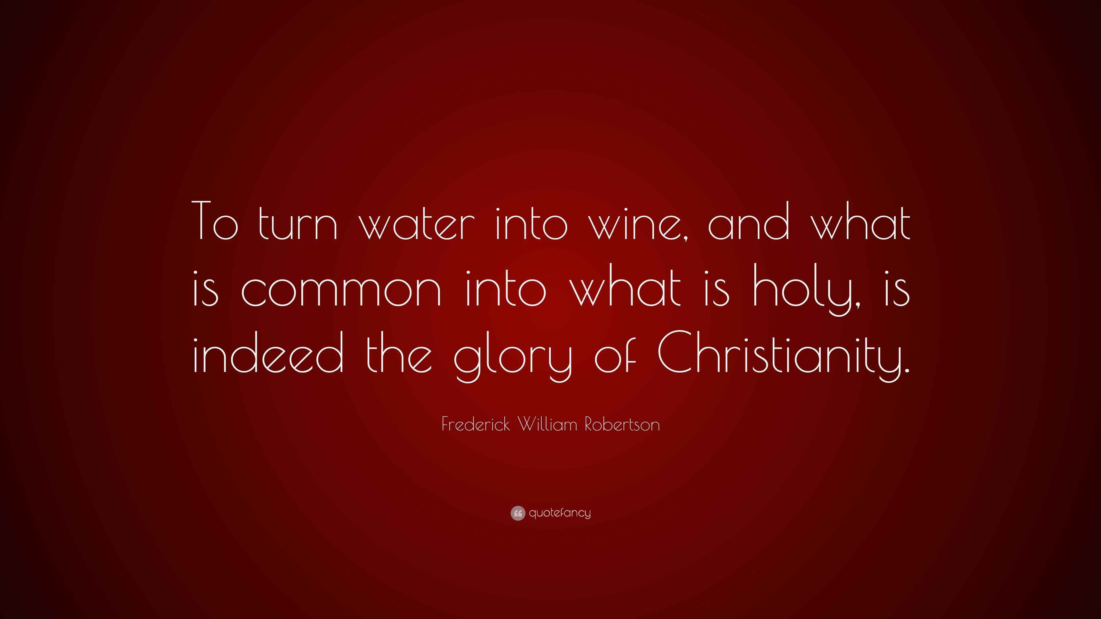 Frederick William Robertson Quote “To turn water into wine, and what is common into what is