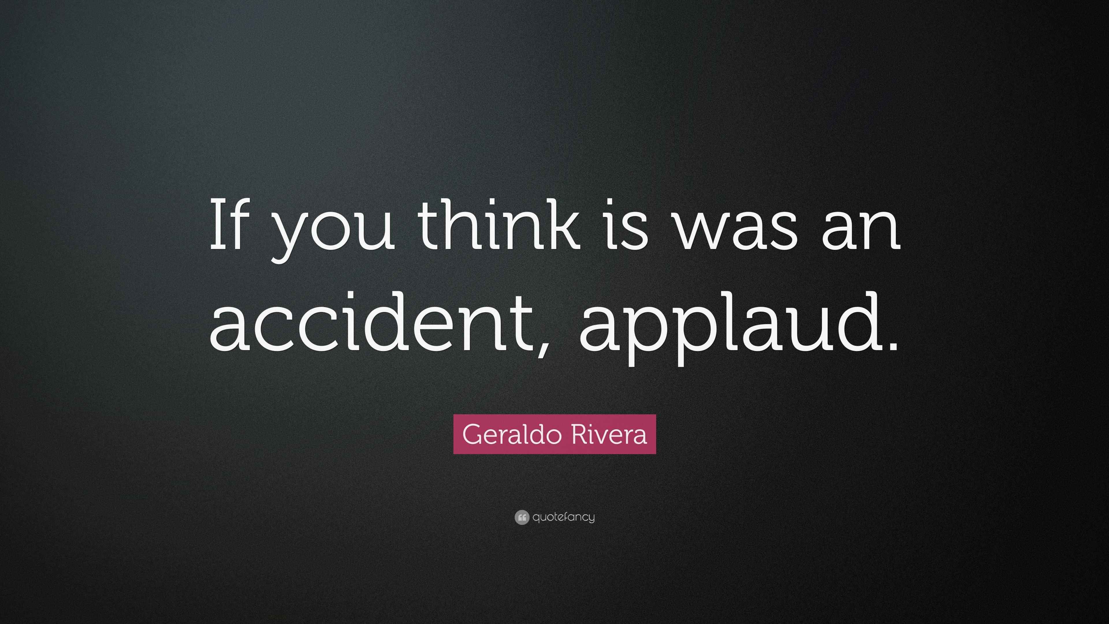 Geraldo Rivera Quote “If you think is was an accident,