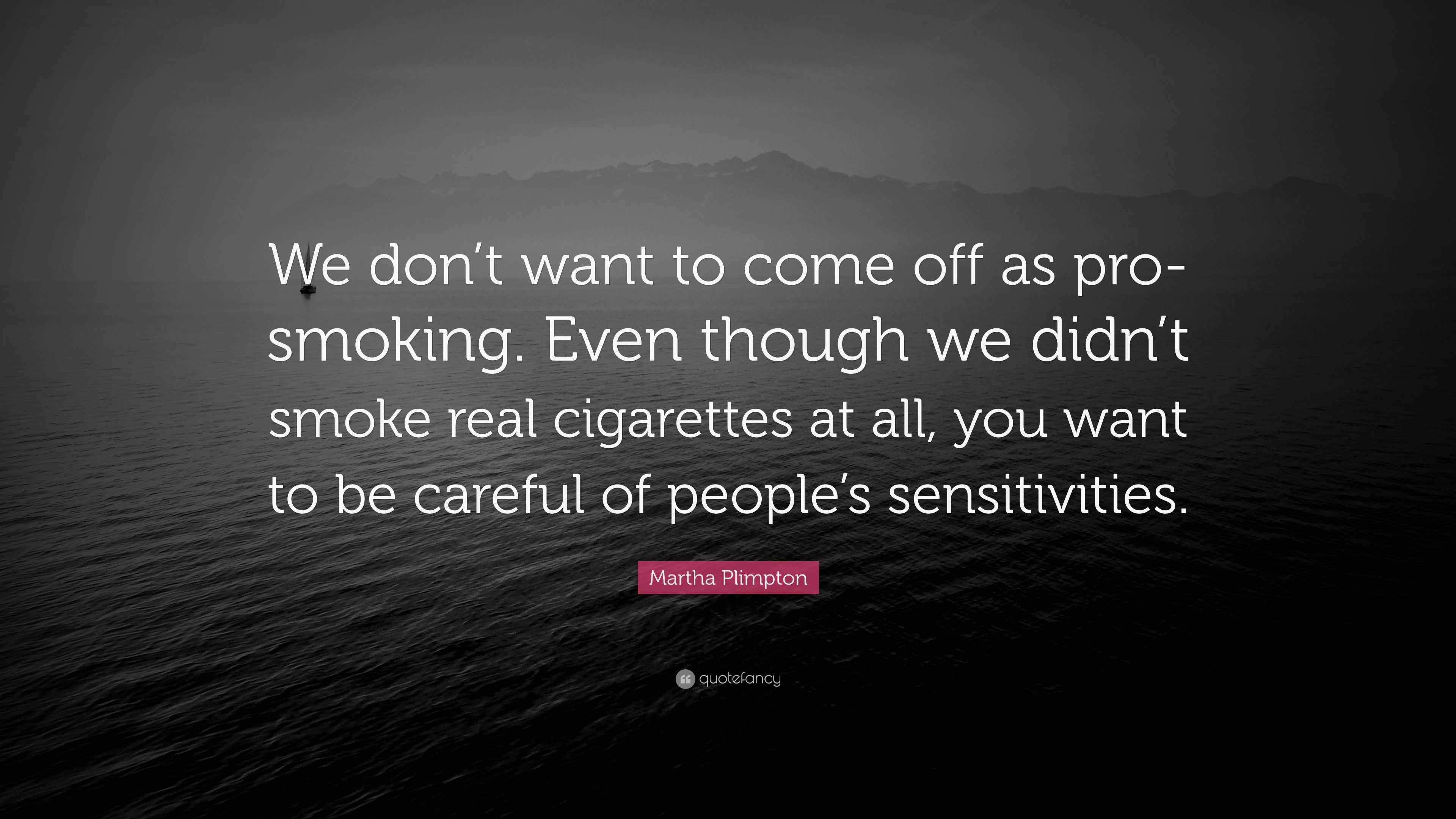 Martha Plimpton Quote: “We don't want to come off as pro-smoking. Even  though we didn't smoke real cigarettes at all, you want to be careful of...”
