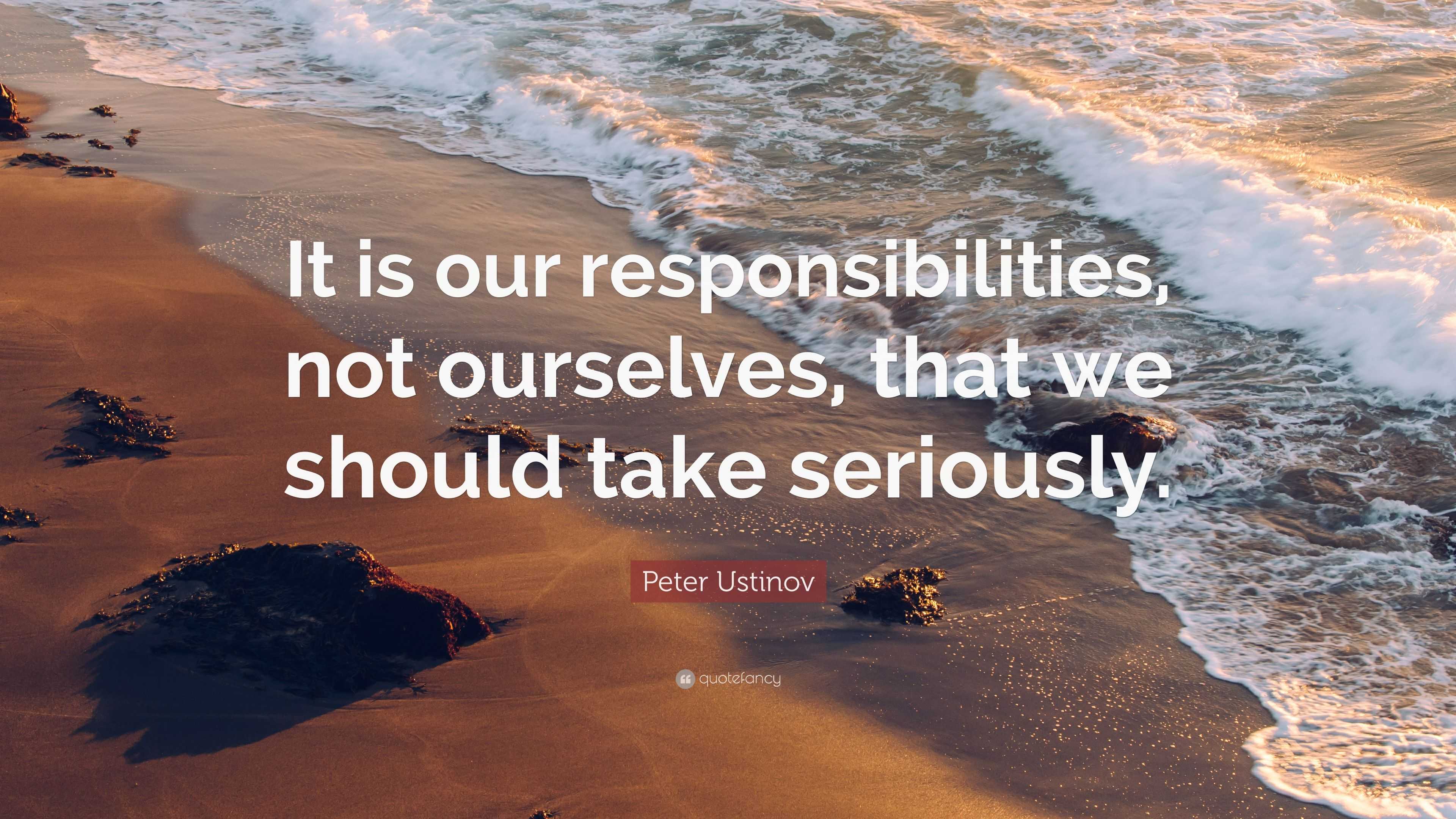 Peter Ustinov Quote: “It is our responsibilities, not ourselves, that ...