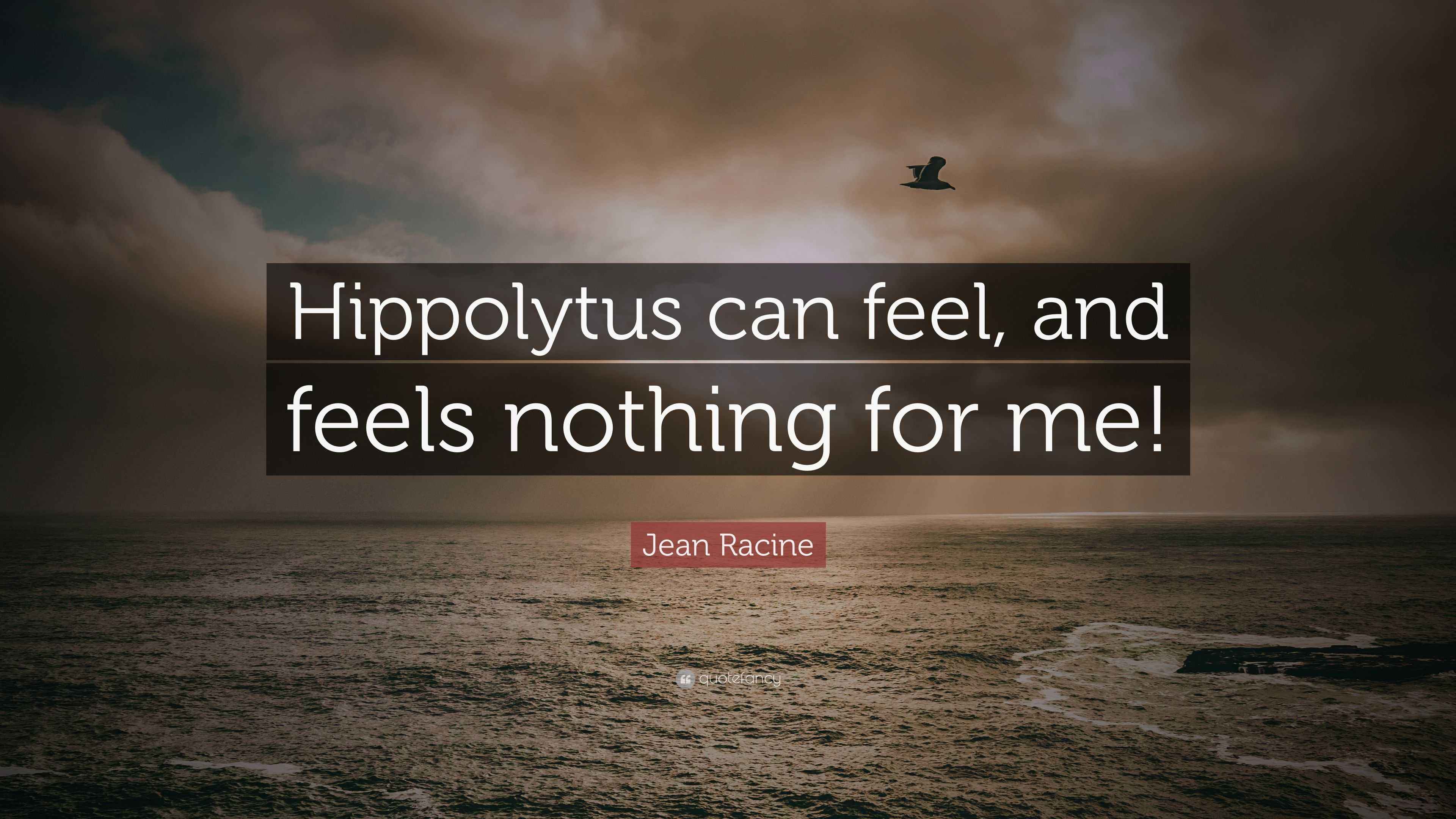 Jean Racine Quote “Hippolytus can feel, and feels nothing for me!”