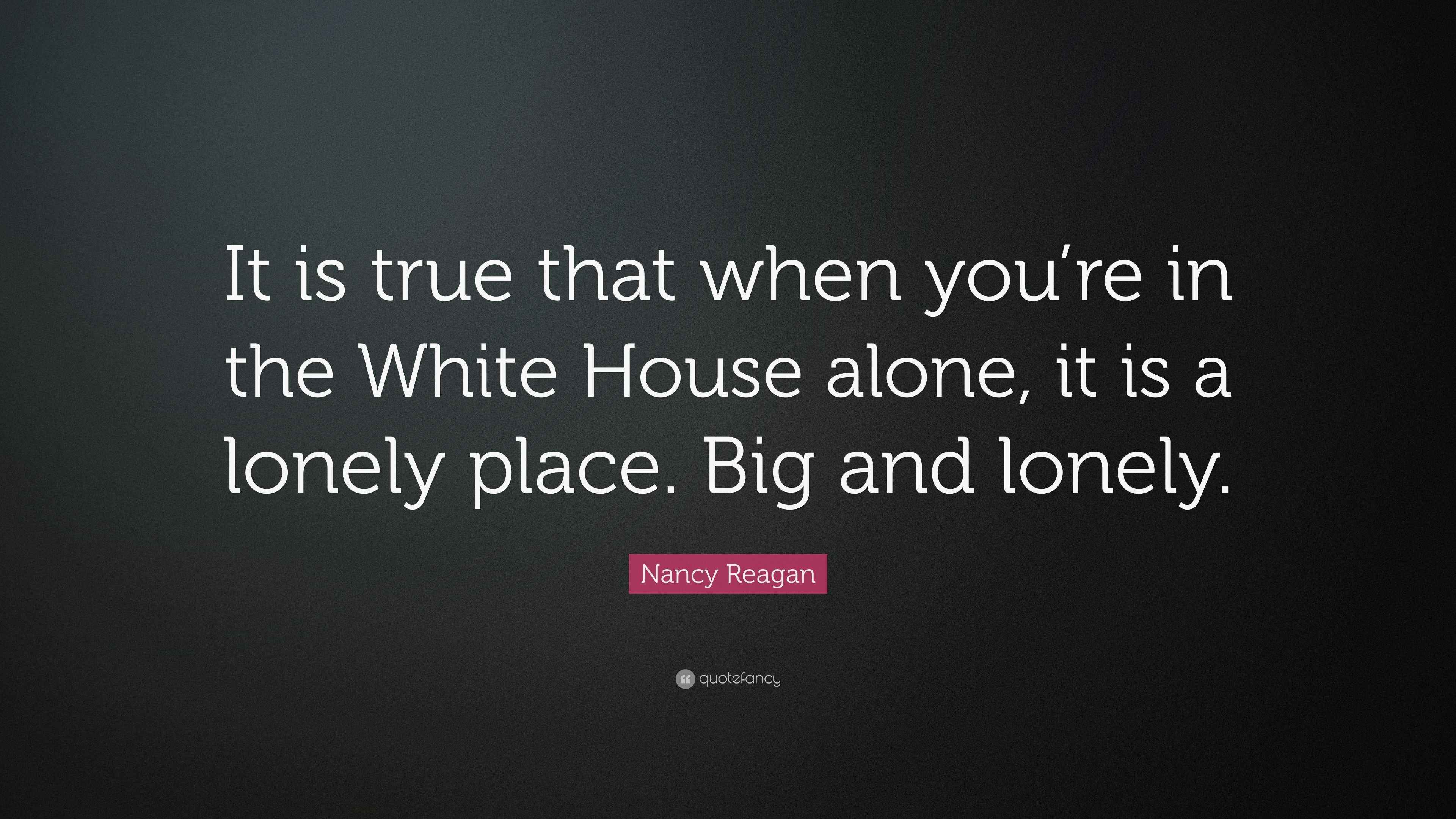 Nancy Reagan Quote “It is true that when you’re in