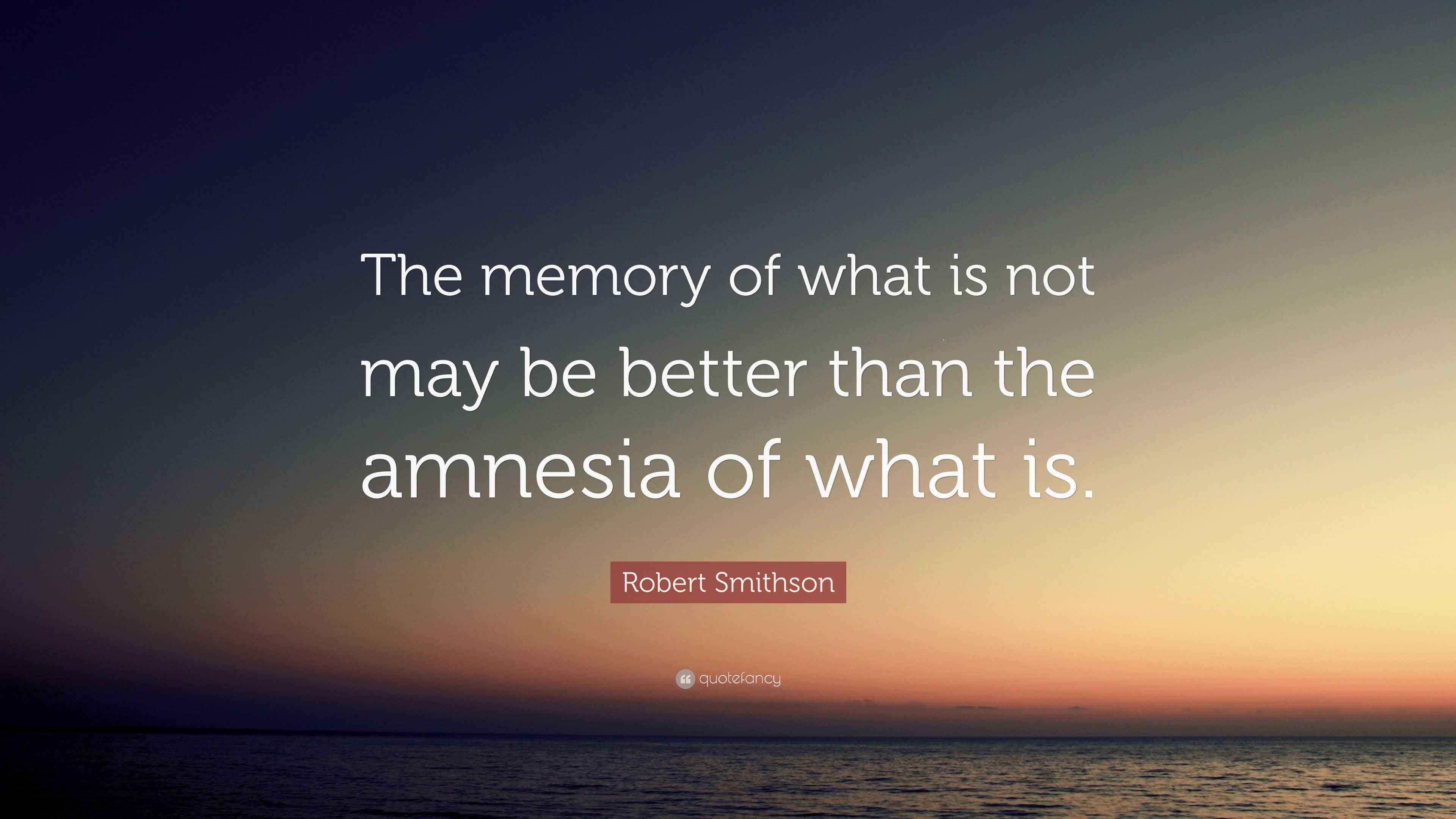 Robert Smithson Quote The Memory Of What Is Not May Be Better Than 