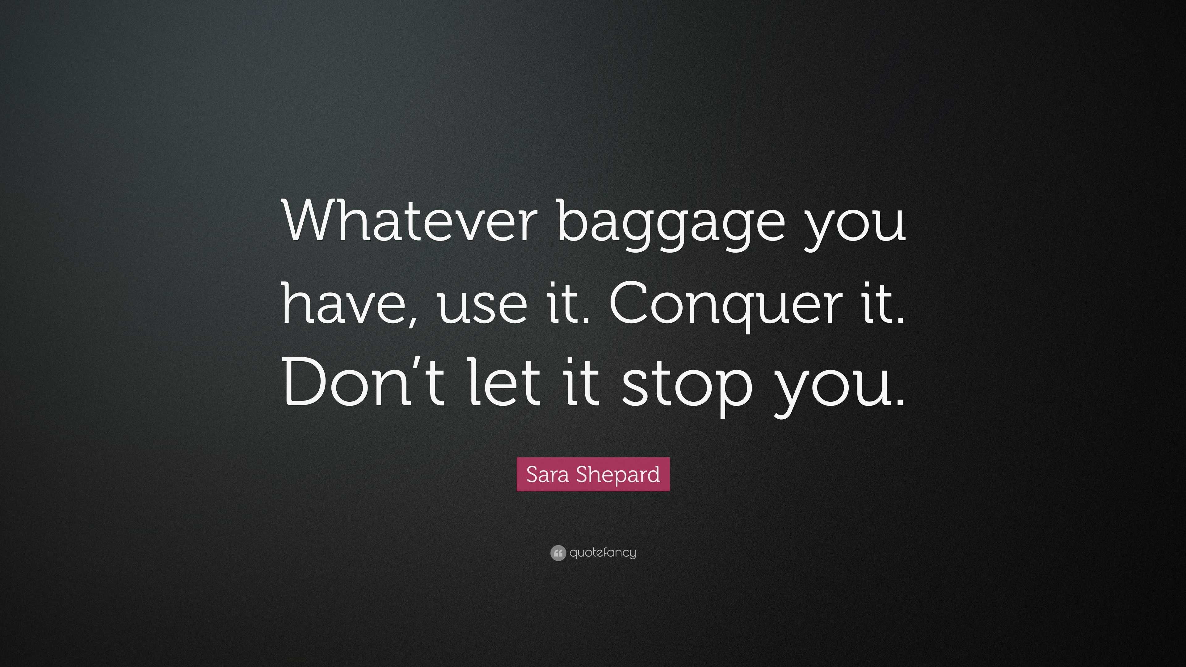 Sara Shepard Quote: “Whatever baggage you have, use it. Conquer it. Don ...