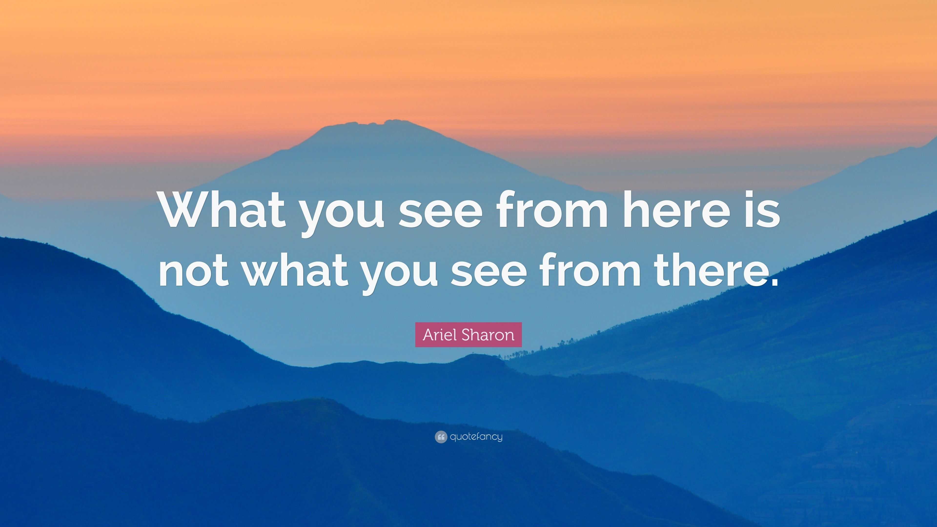 Ariel Sharon Quote: “What you see from here is not what you see from ...