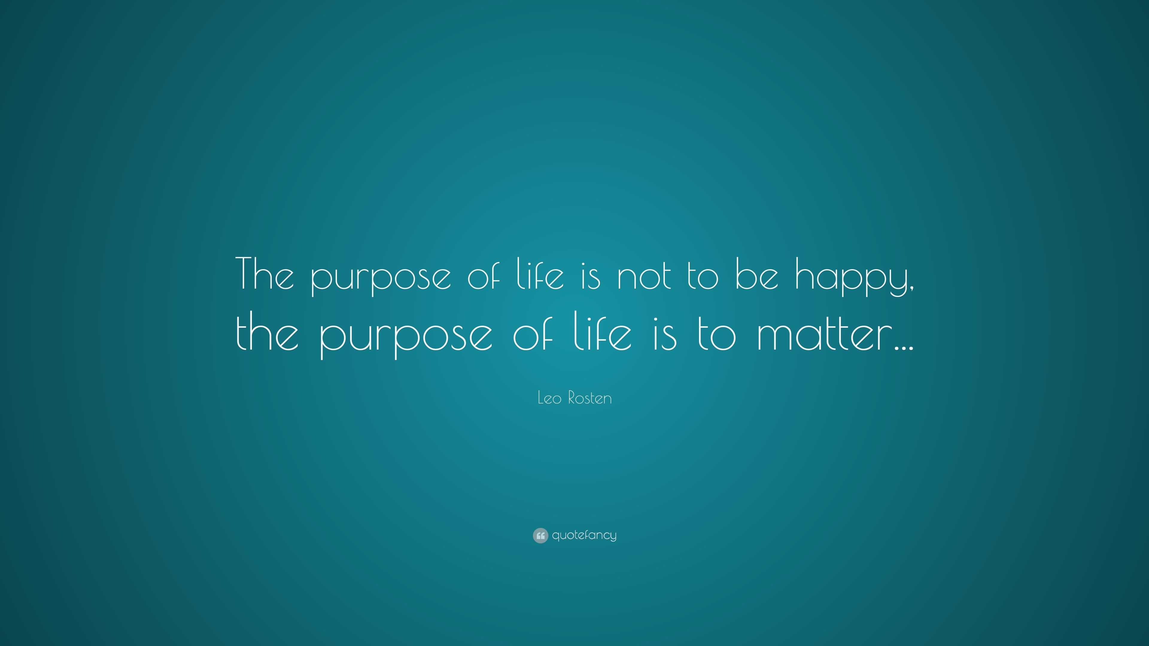 Leo Rosten Quote: “The purpose of life is not to be happy, the purpose ...