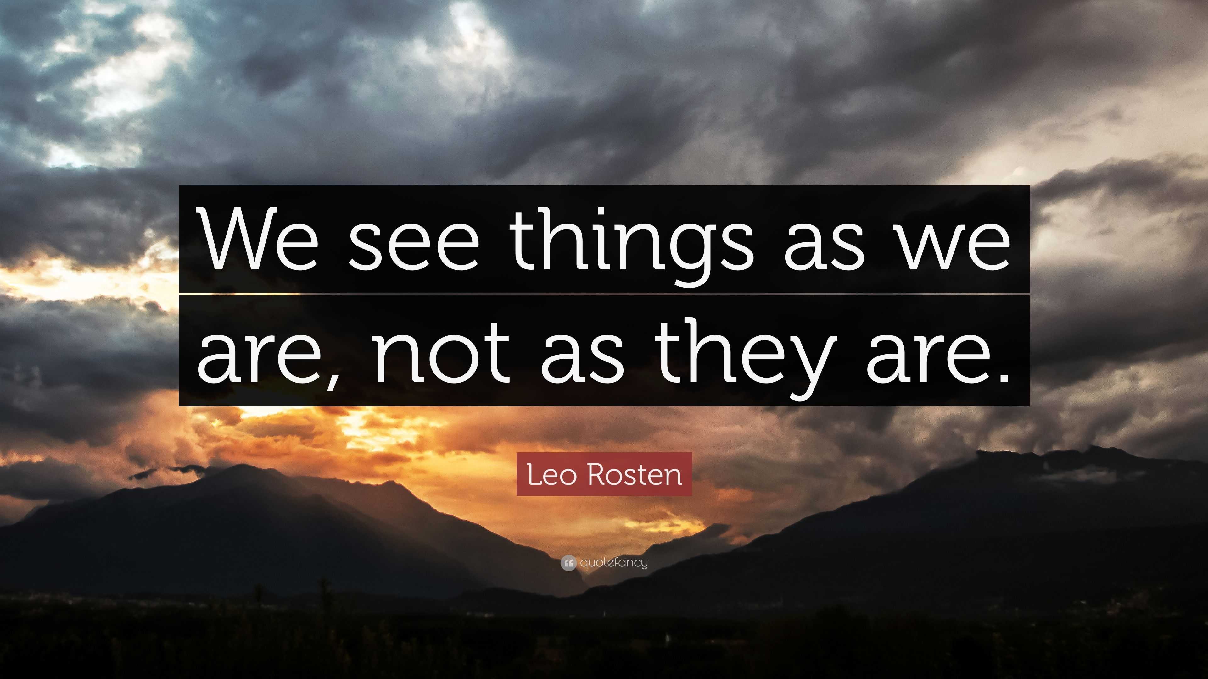 Leo Rosten Quote: “We see things as we are, not as they are.”