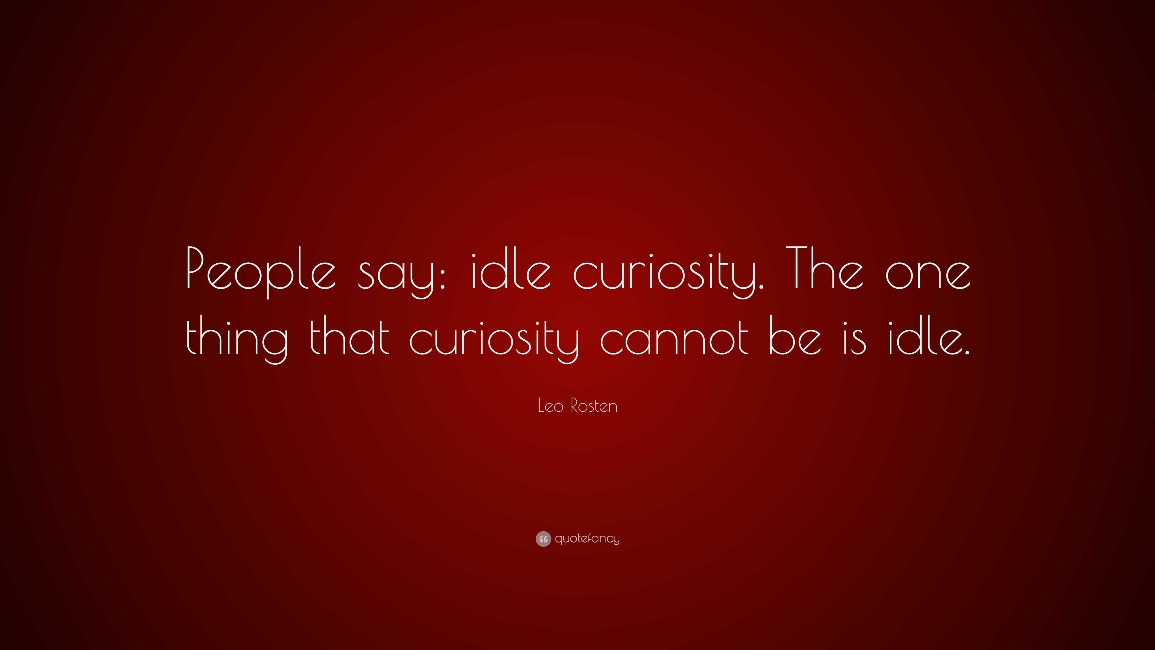 Leo Rosten Quote People Say Idle Curiosity The One Thing That Curiosity Cannot Be Is Idle