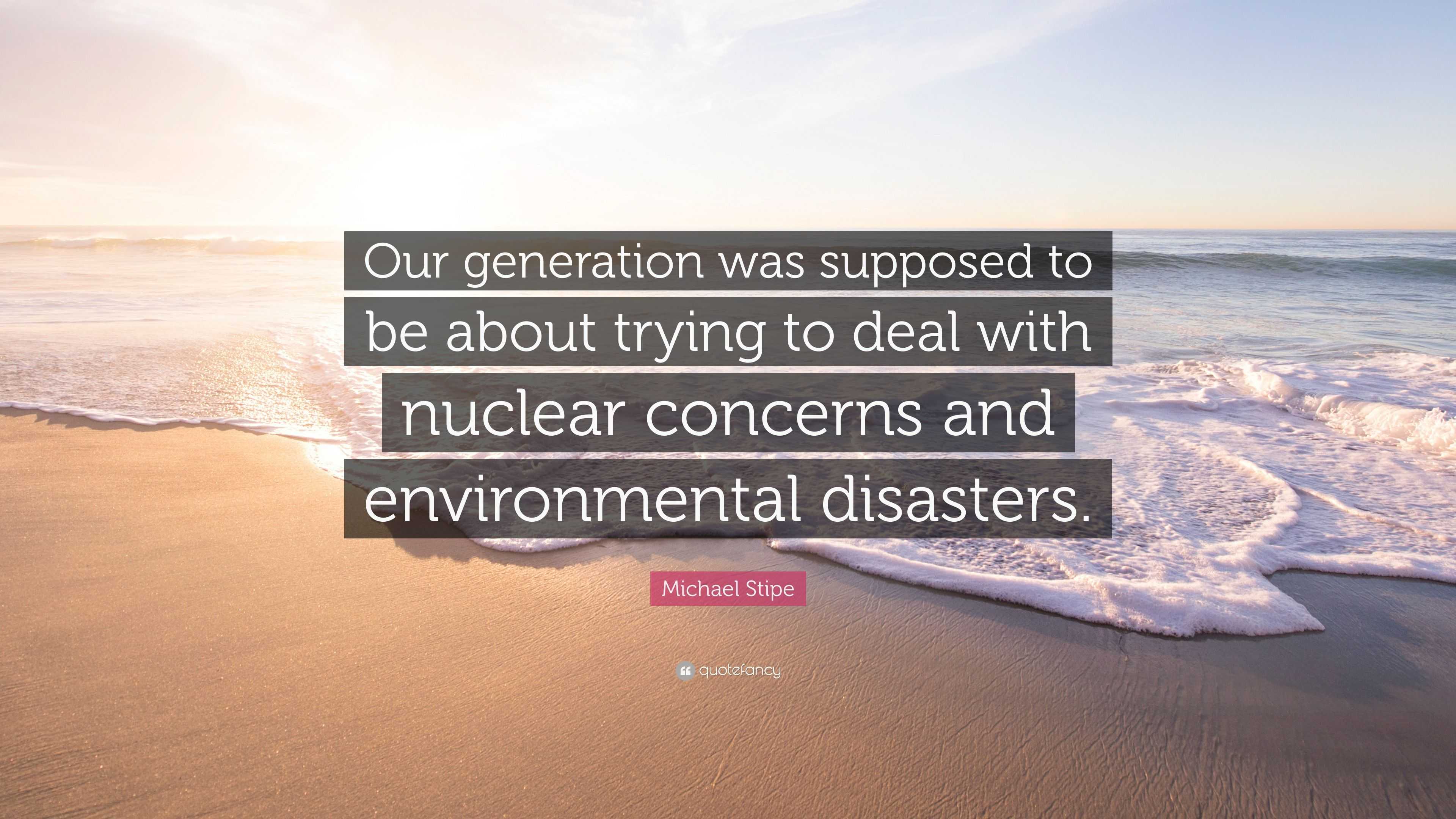 Michael Stipe Quote: "Our generation was supposed to be about trying to deal with nuclear ...
