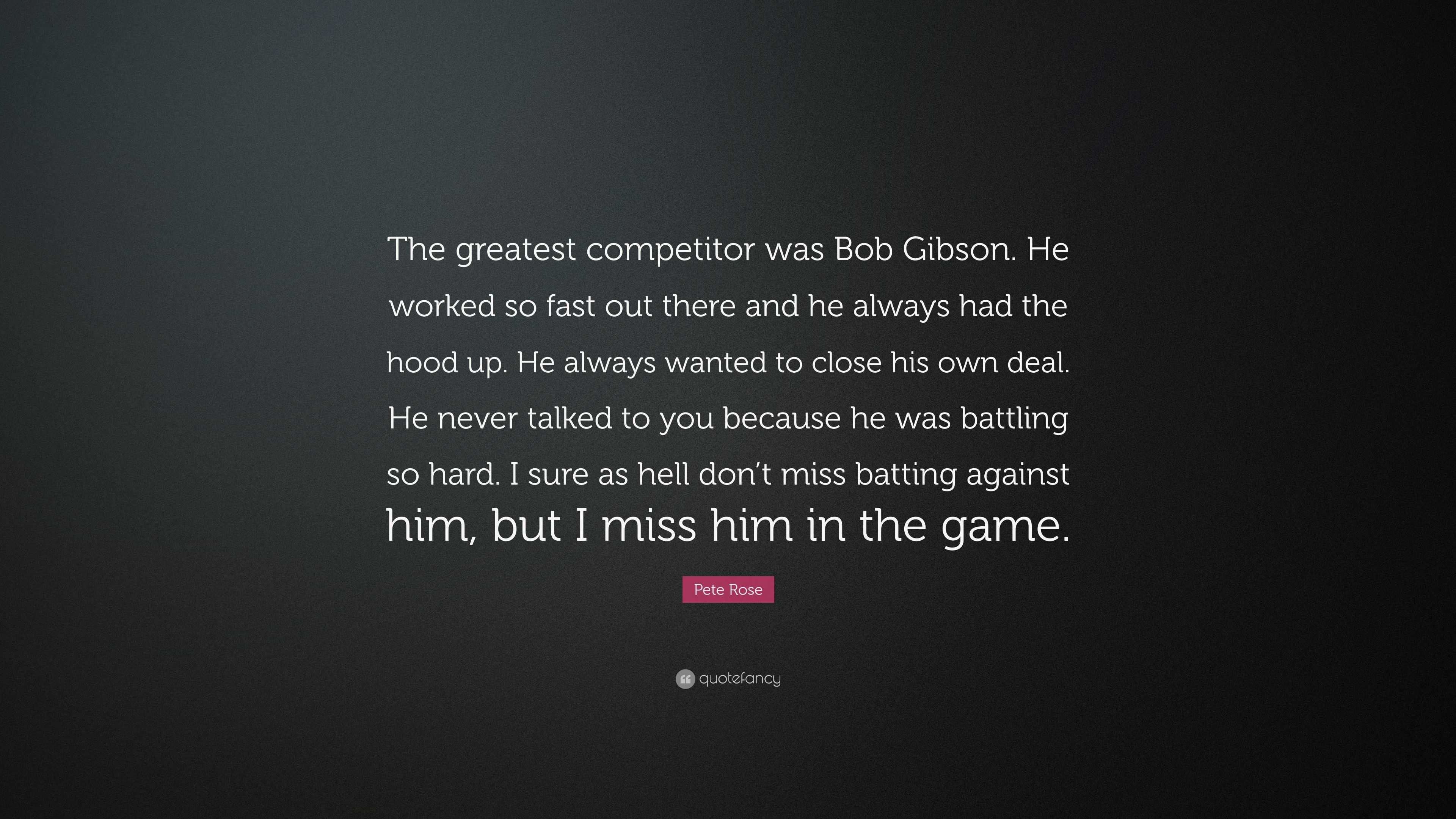 Pete Rose quote: The greatest competitor was Bob Gibson. He worked so  fast