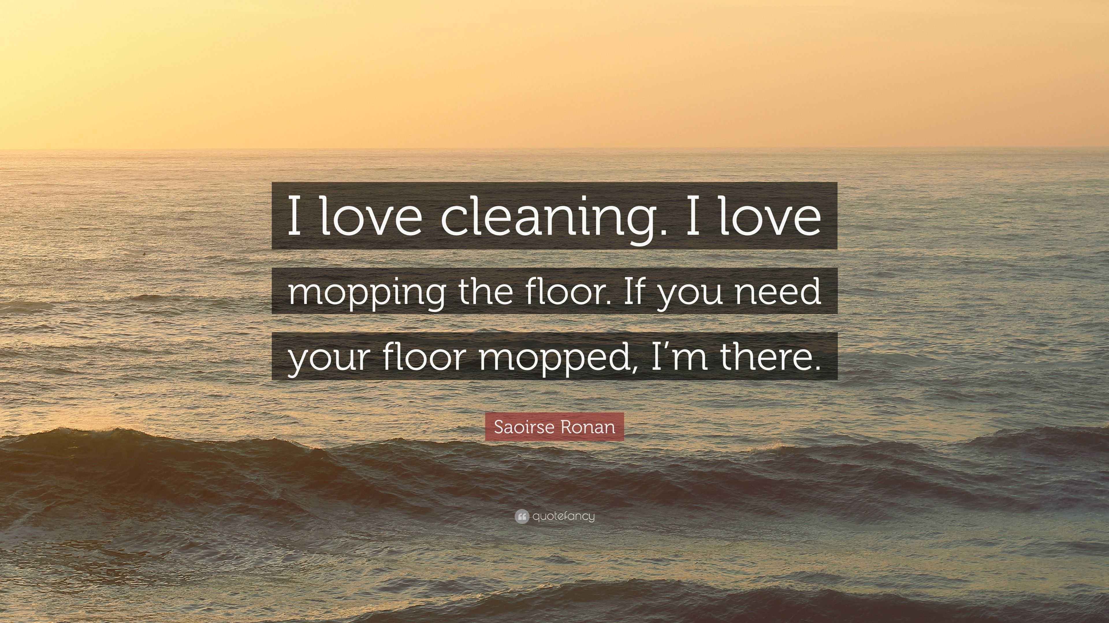 Saoirse Ronan Quote “I love cleaning. I love mopping the floor. If you