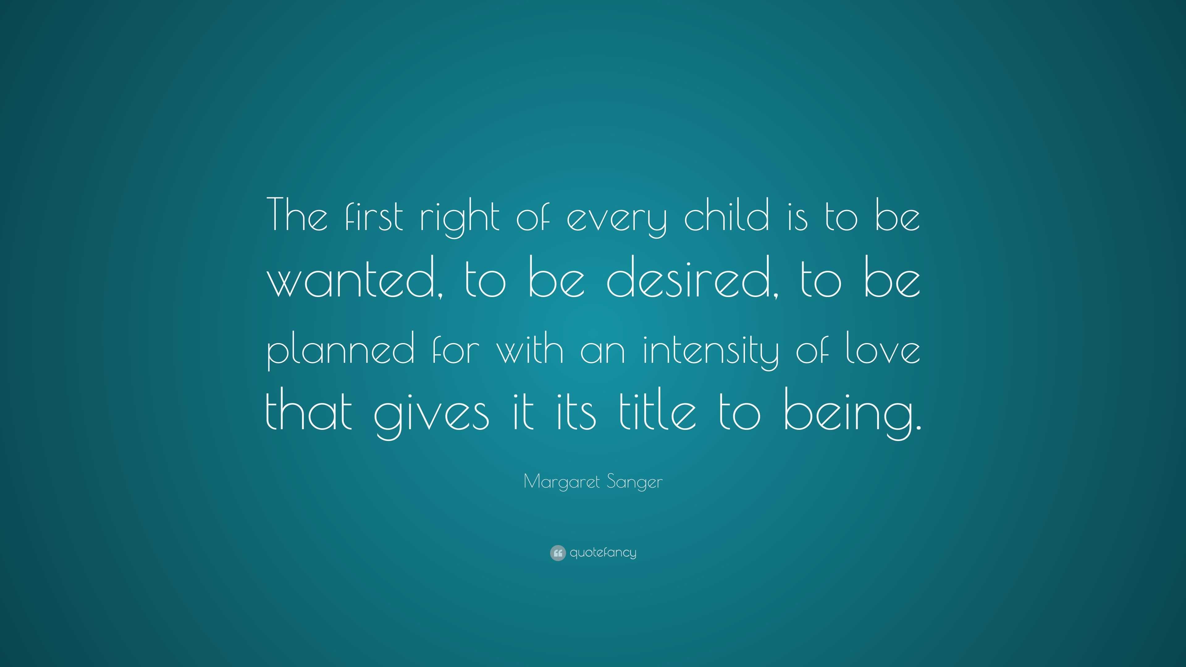 Margaret Sanger Quote: “The first right of every child is to be wanted ...