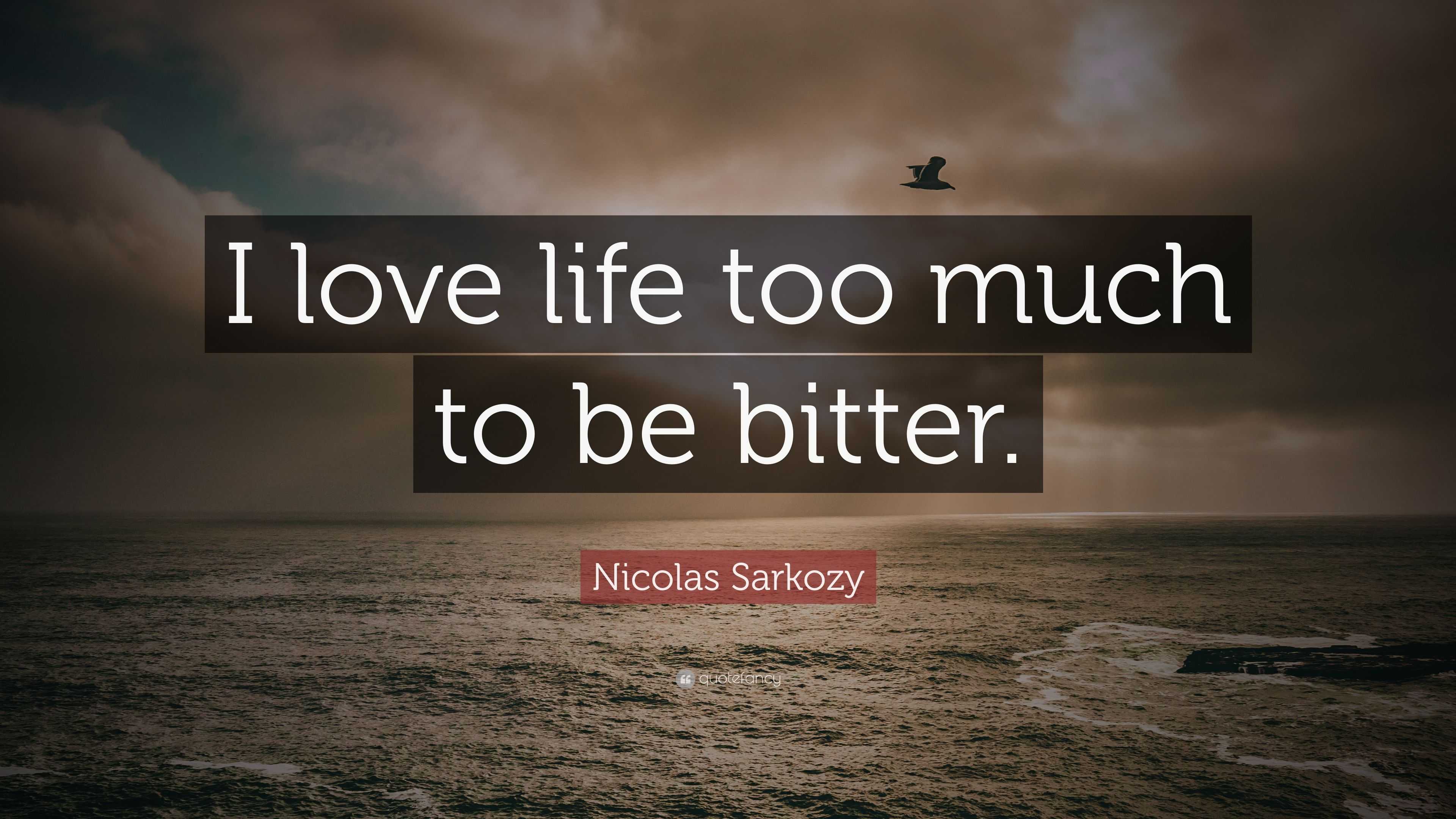 Nicolas Sarkozy Quote “I love life too much to be bitter ”