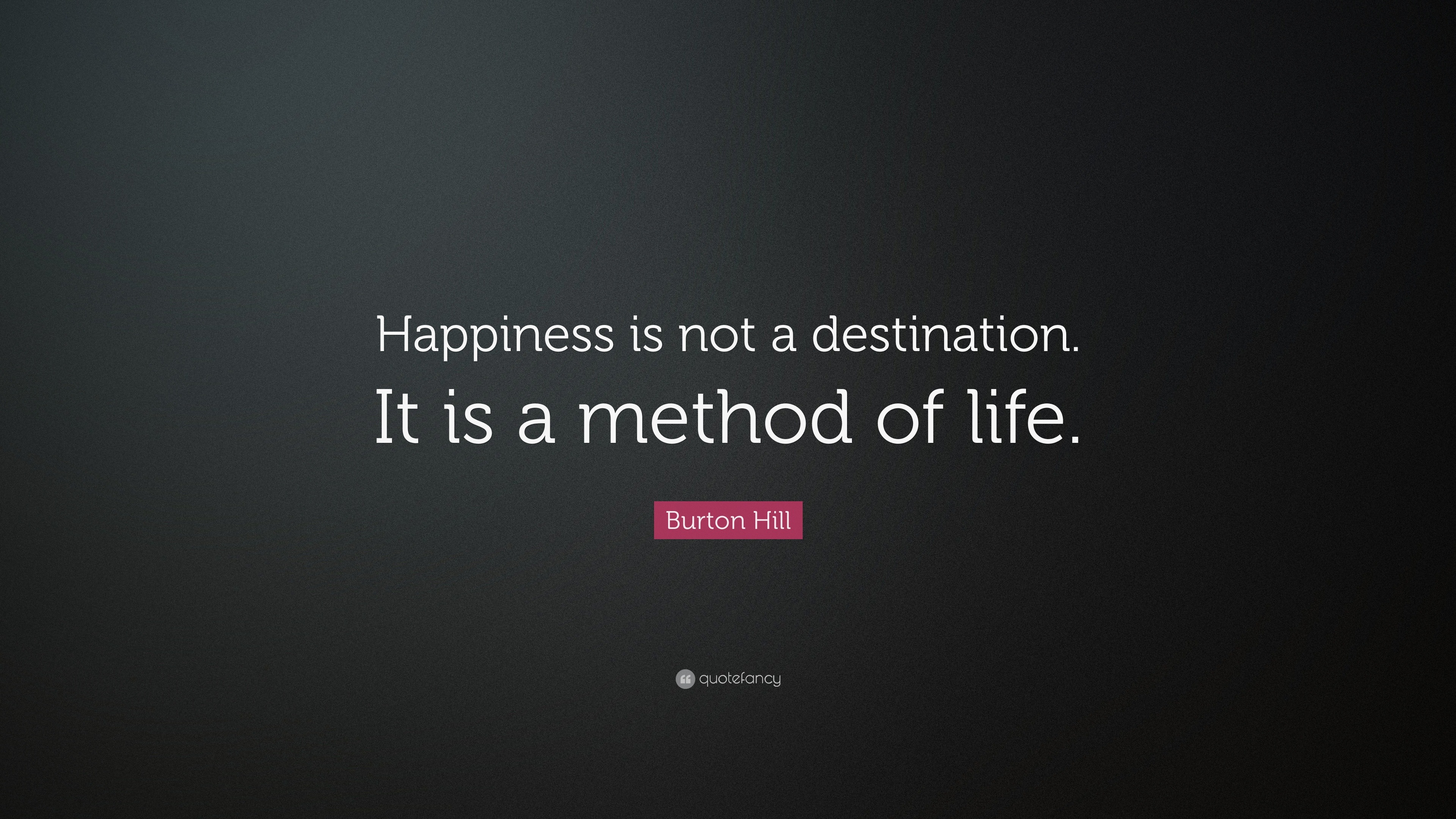 Burton Hill Quote: “Happiness is not a destination. It is a method of ...
