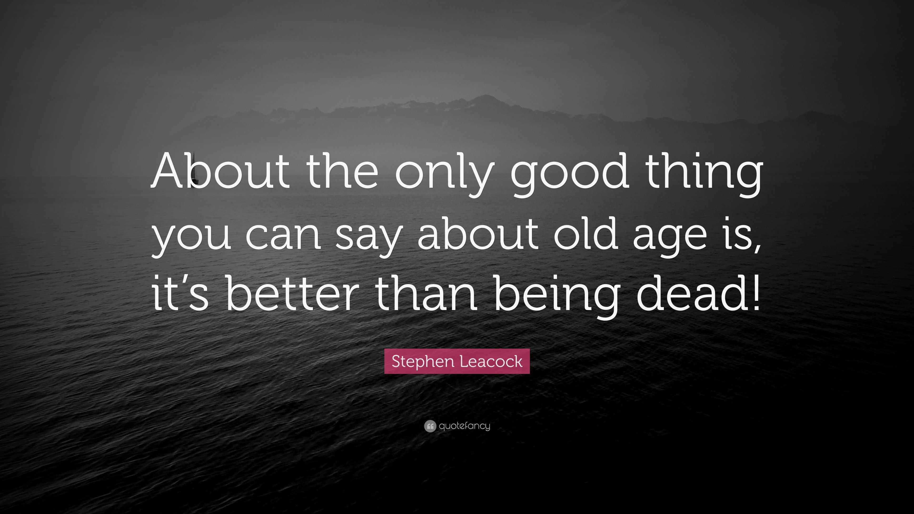 Stephen Leacock Quote “About the only good thing you can say about old