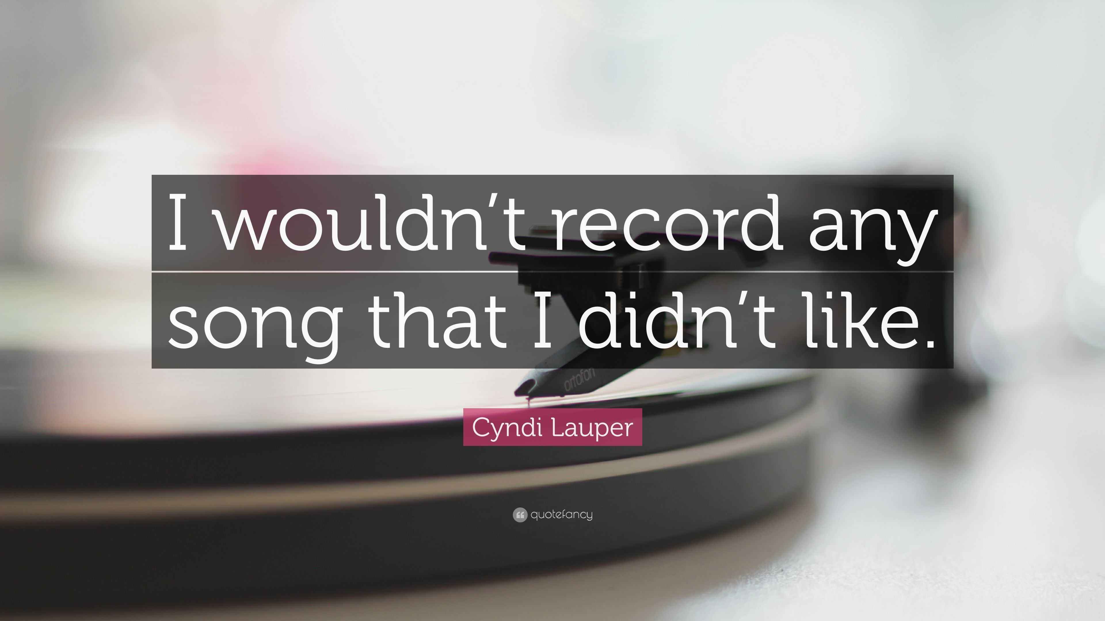 Cyndi Lauper Quote “I wouldn’t record any song that I didn’t like.”