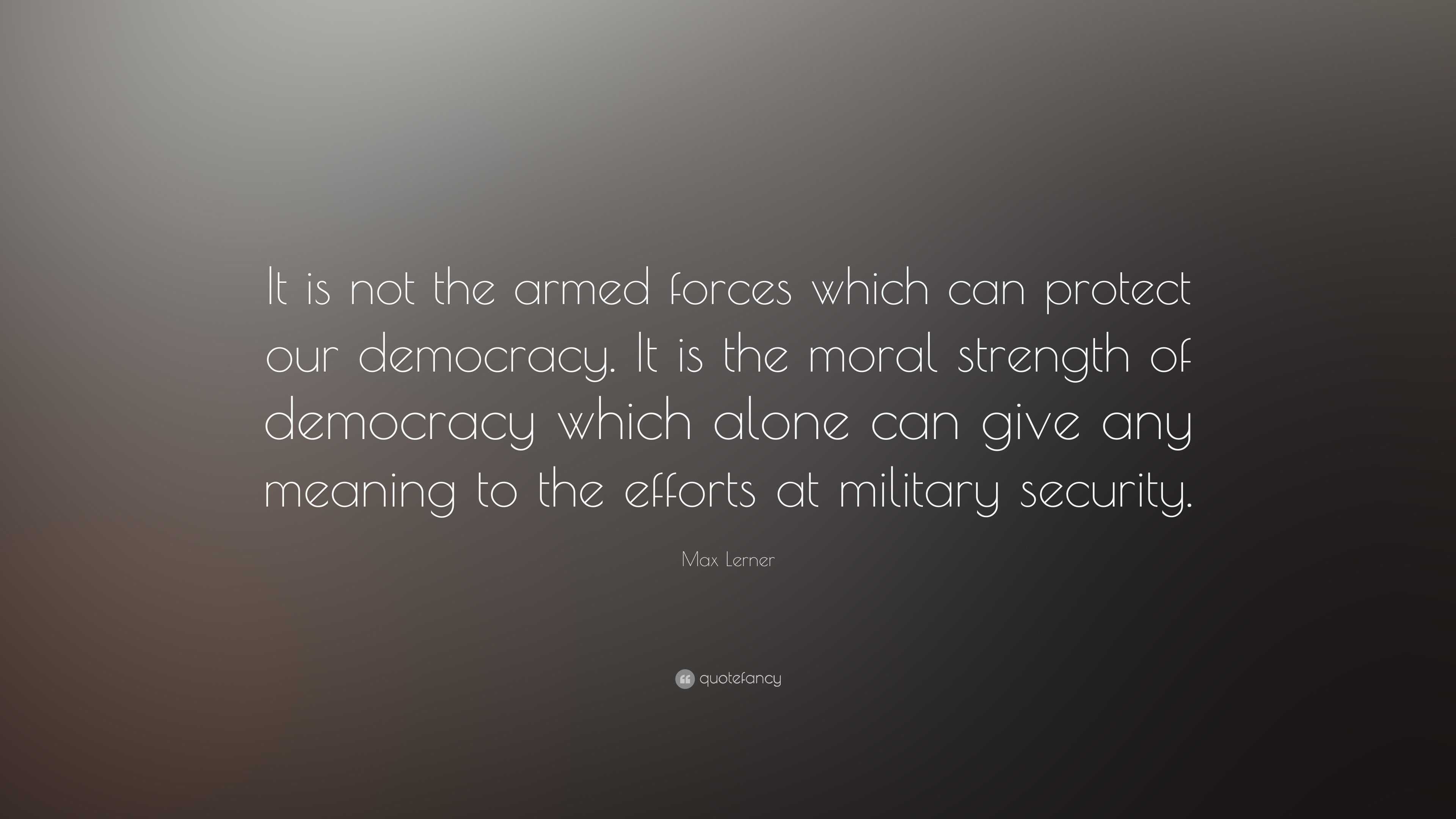 Max Lerner Quote It Is Not The Armed Forces Which Can Protect Our Democracy It Is The Moral Strength Of Democracy Which Alone Can Give A