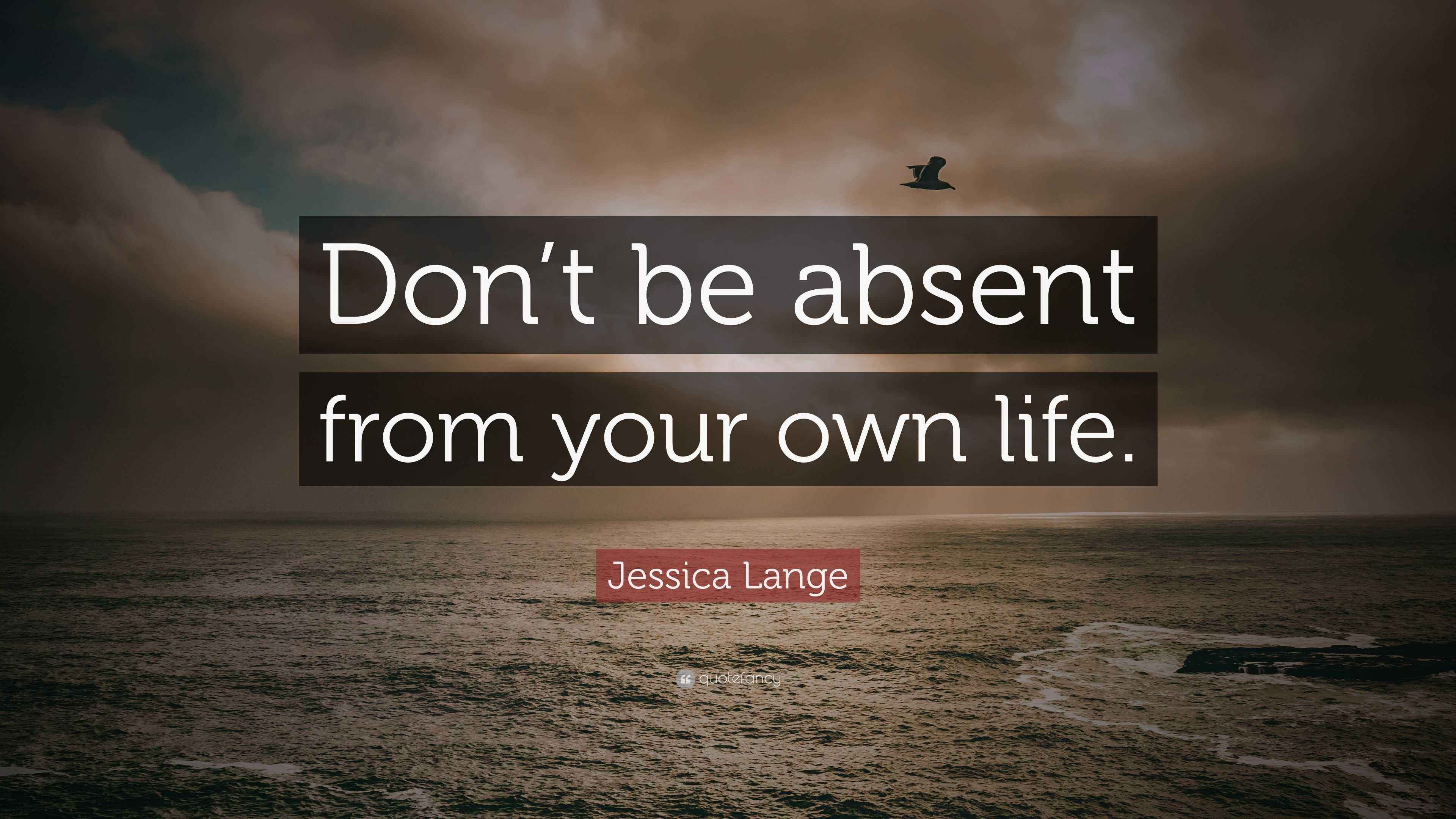 Jessica Lange Quote: “Don’t be absent from your own life.”