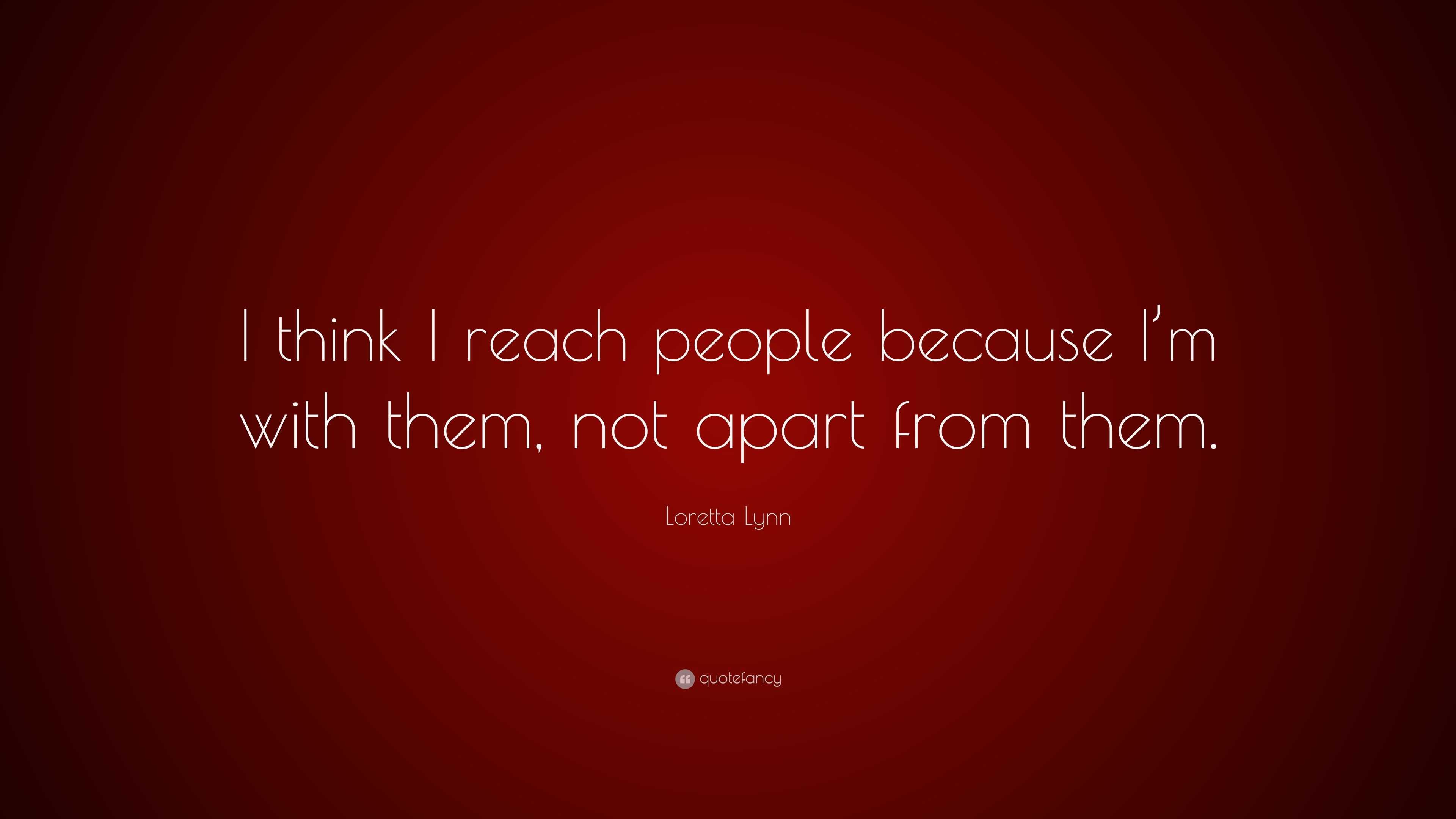 Loretta Lynn Quote: “I think I reach people because I’m with them, not ...