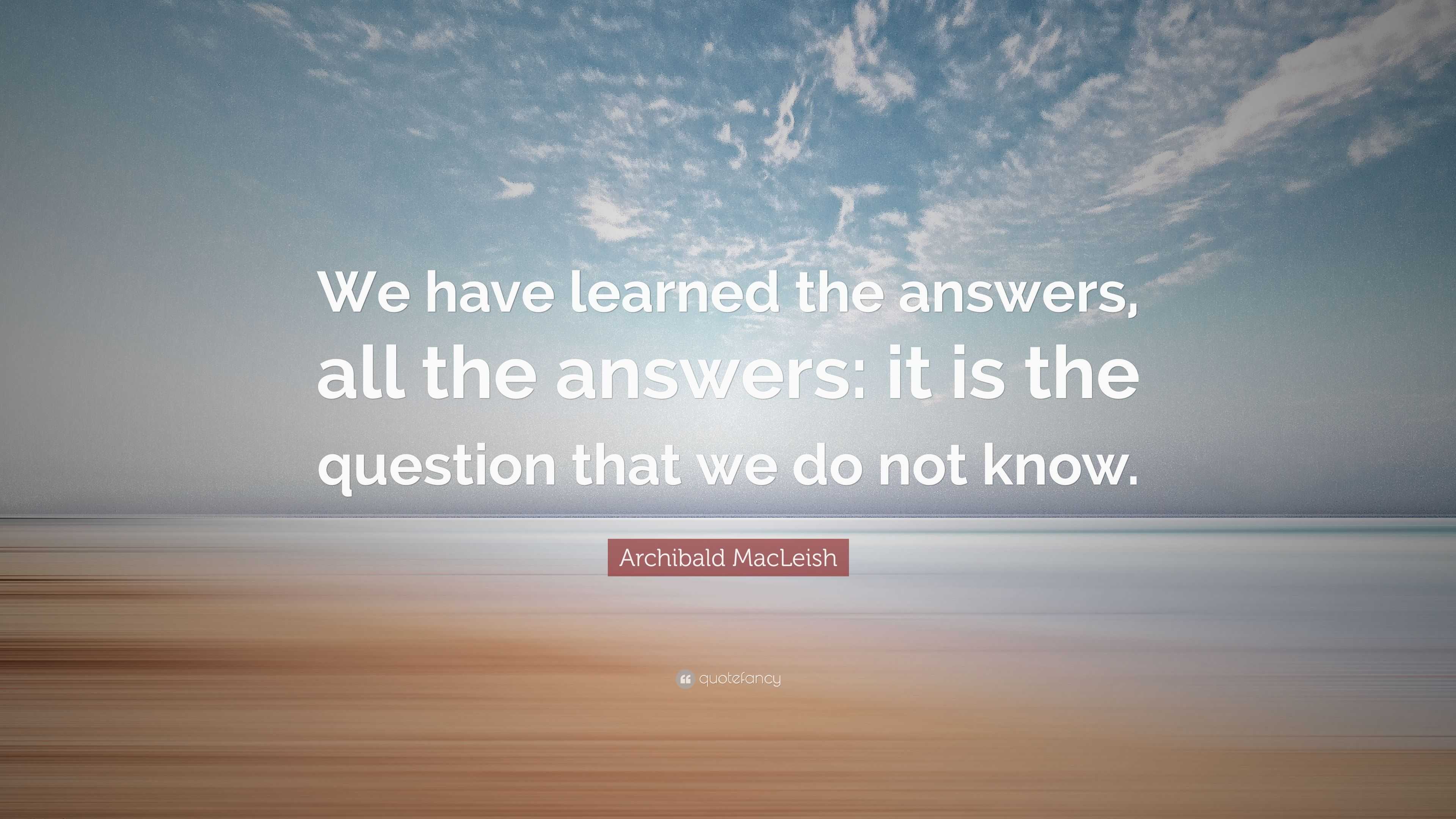 Archibald MacLeish Quote: “We have learned the answers, all the answers ...