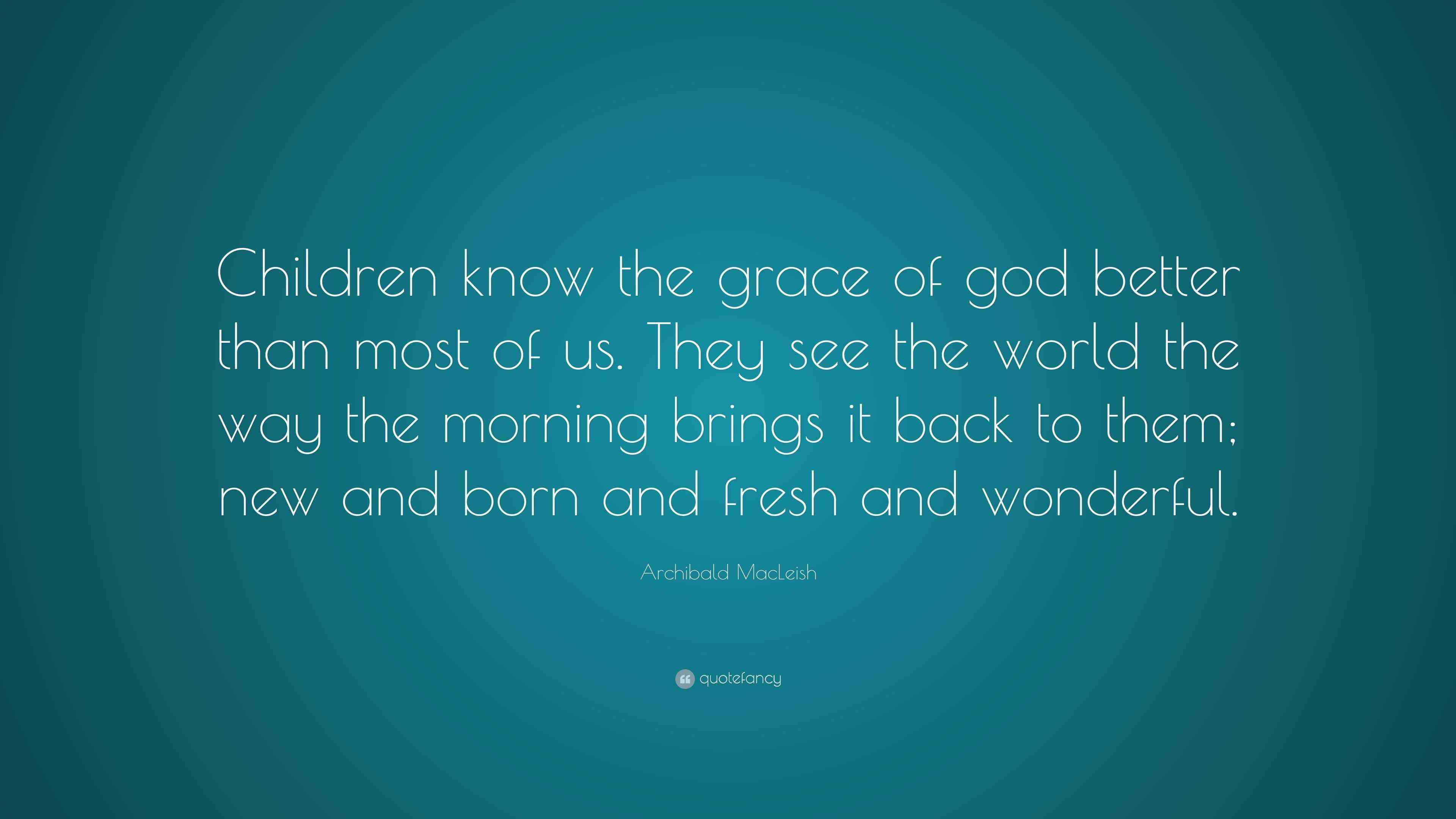 Archibald MacLeish Quote “Children know the grace of god better than