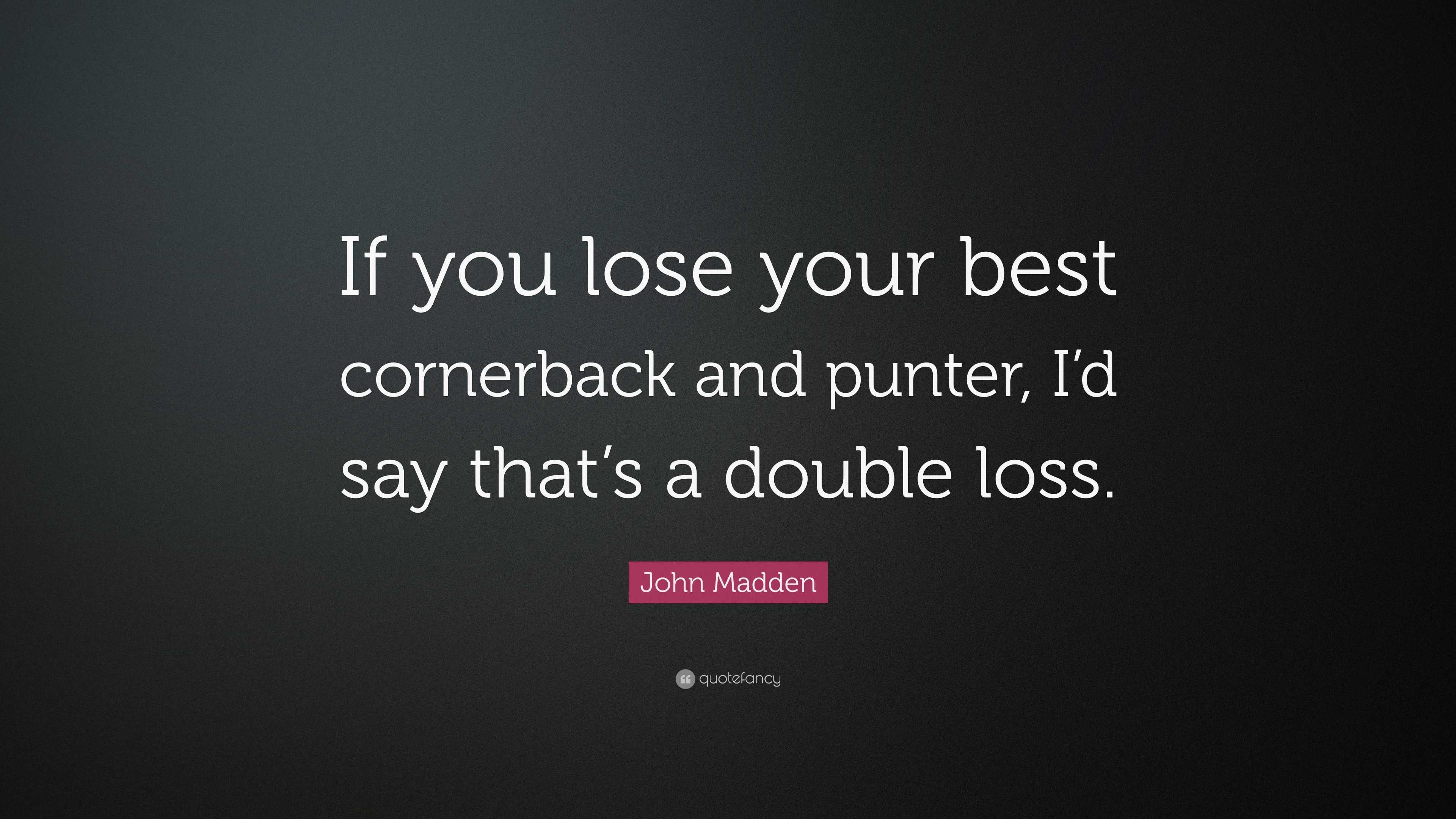 John Madden Quote: "If you lose your best cornerback and punter, I'd ...