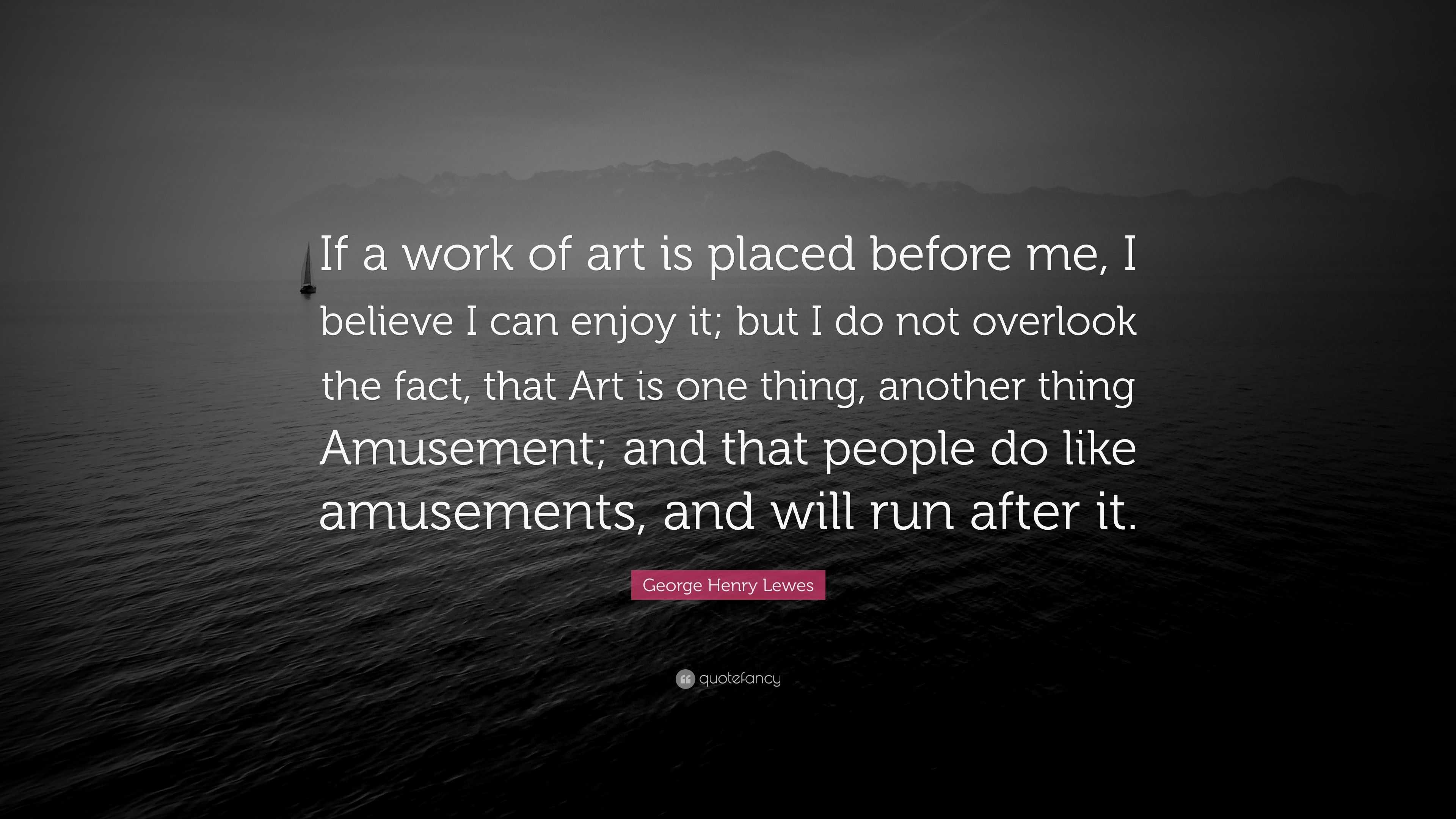 George Henry Lewes Quote: “if A Work Of Art Is Placed Before Me, I 