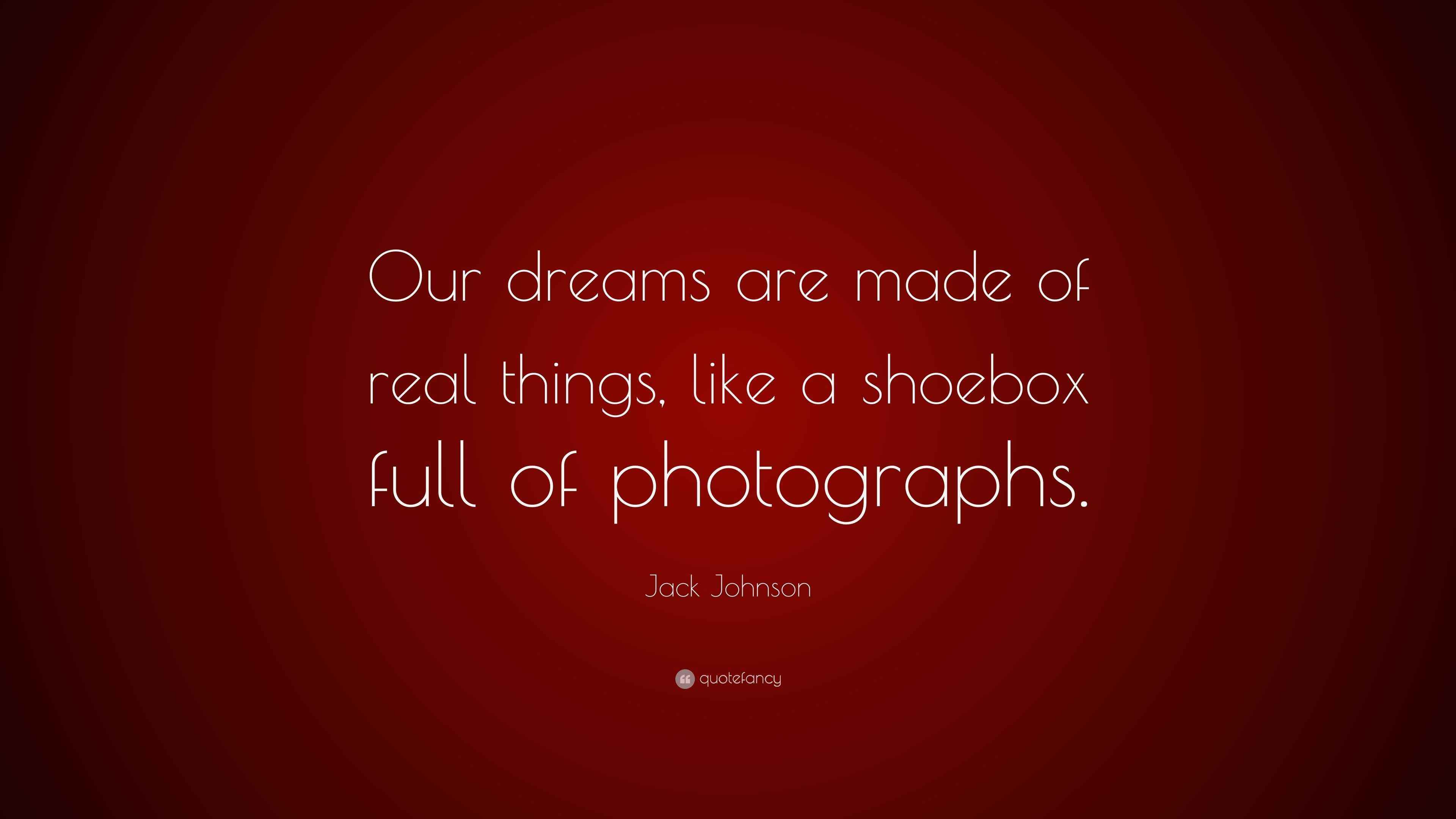 Jack Johnson Quote “Our dreams are made of real things, like a shoebox