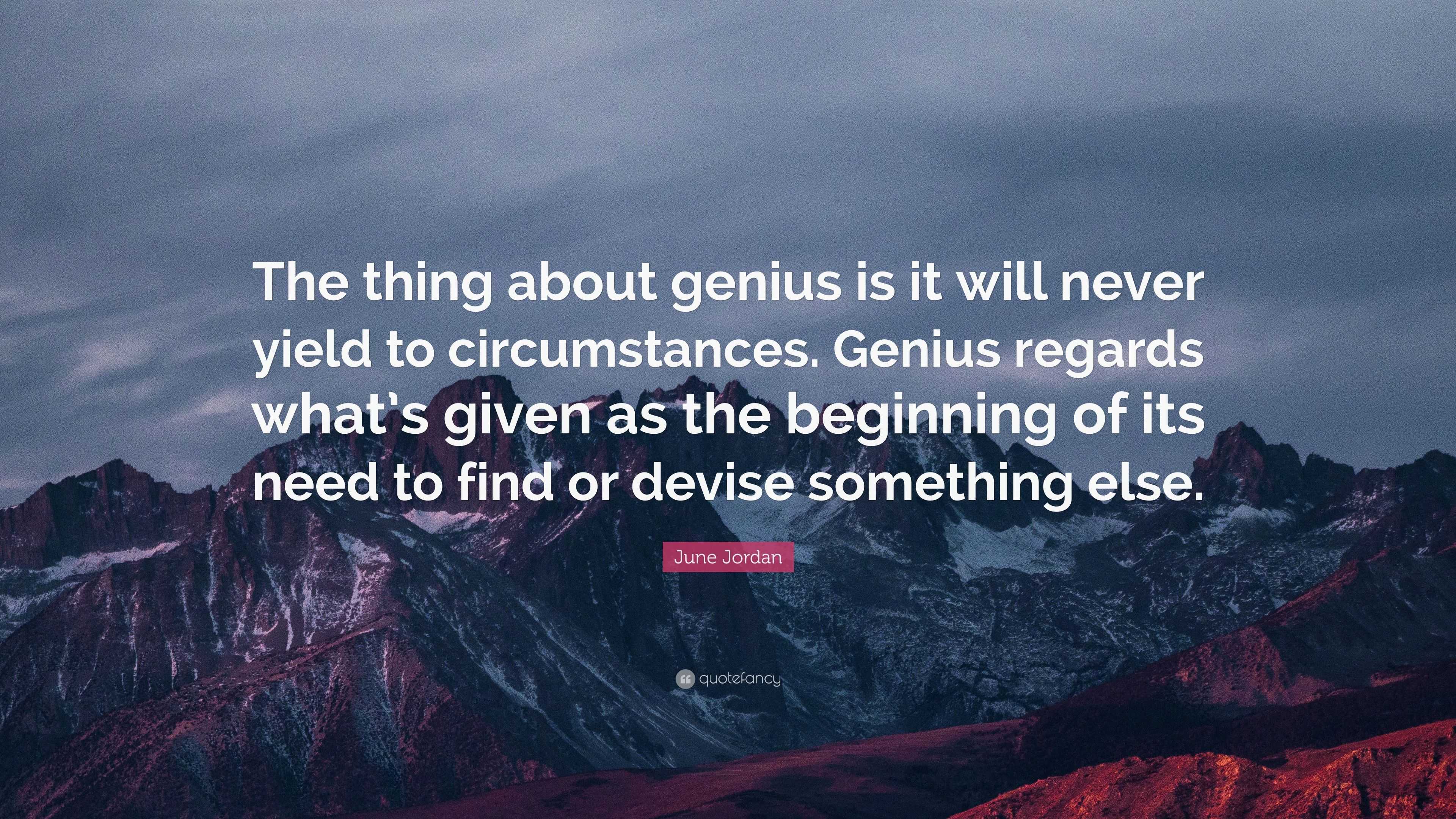 June Jordan Quote The Thing About Genius Is It Will Never Yield To Circumstances Genius Regards What S Given As The Beginning Of Its Need