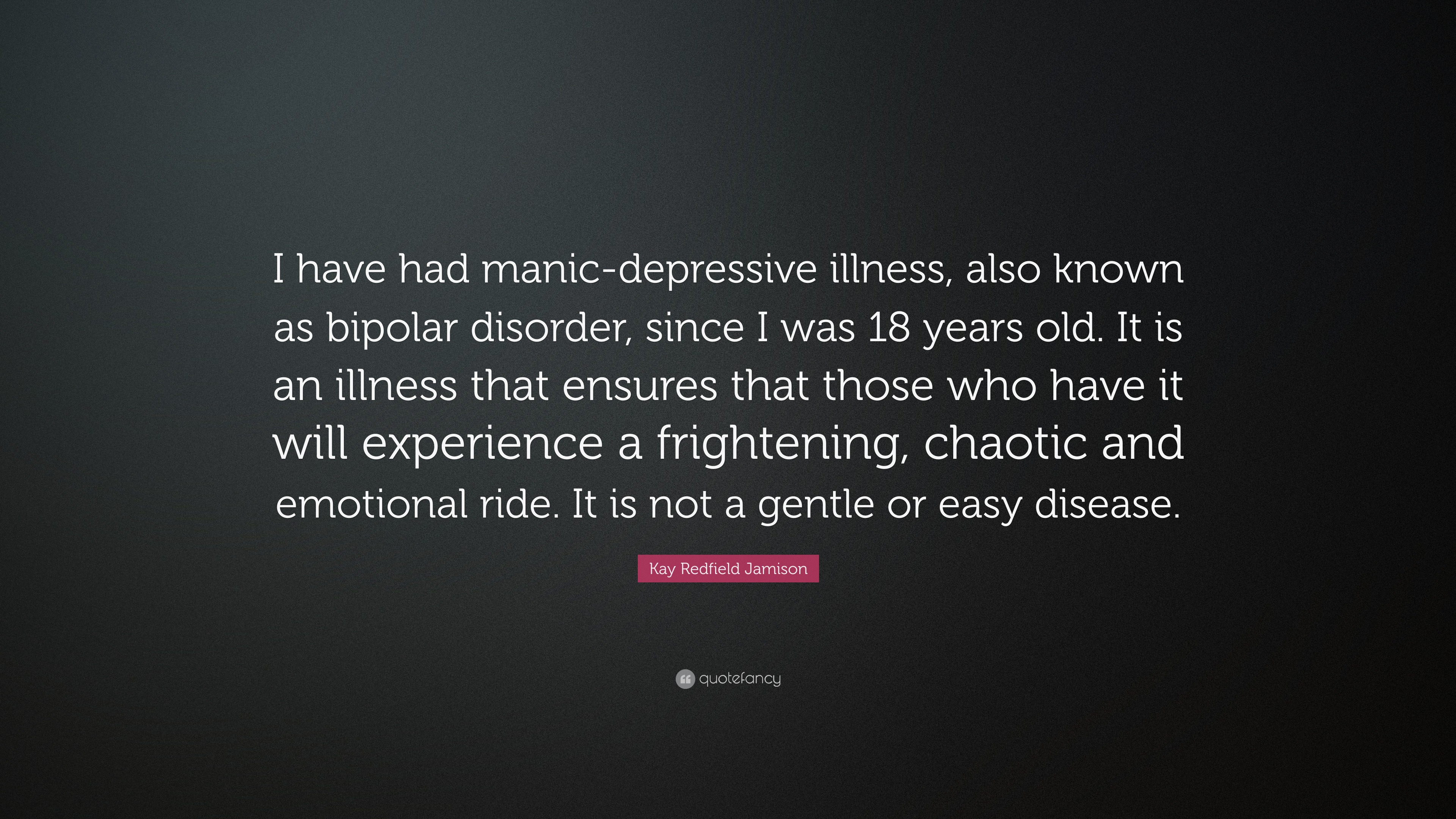 Kay Redfield Jamison Quote: “I have had manic-depressive illness, also  known as bipolar disorder, since I was 18 years old. It is an illness that  ens...”