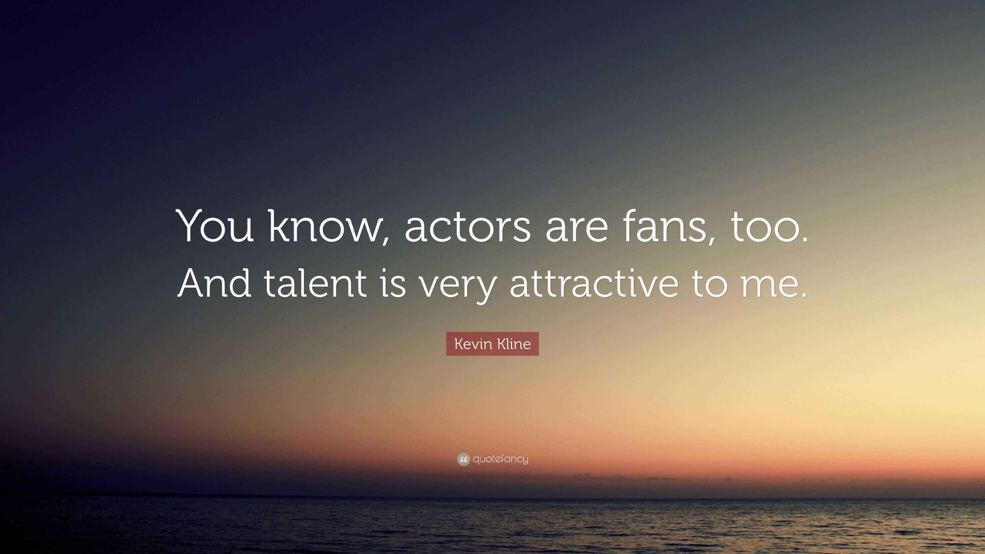 Kevin Kline Quote “You know, actors are fans, too. And talent is very