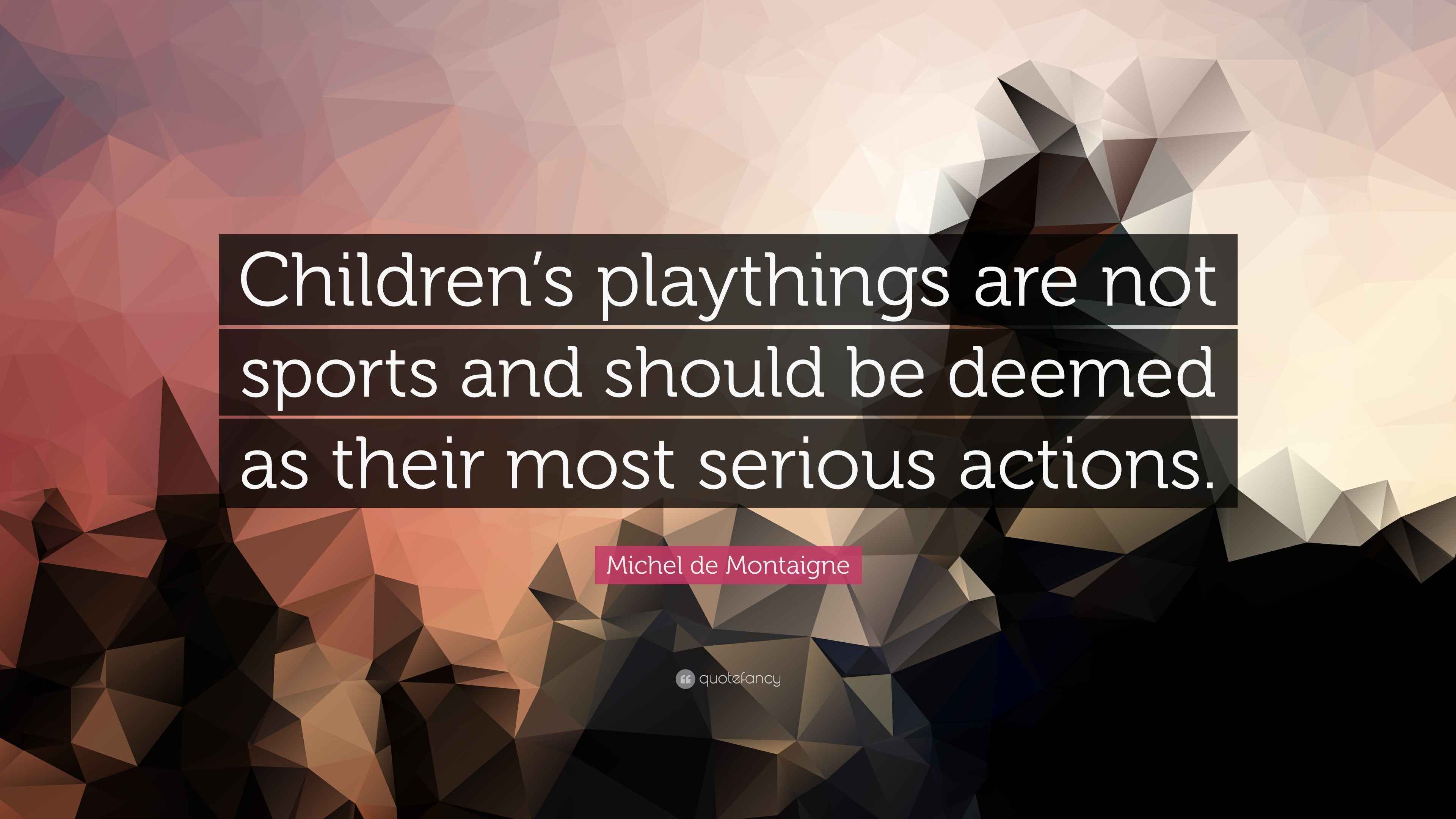 Michel de Montaigne Quote “Children’s playthings are not sports and