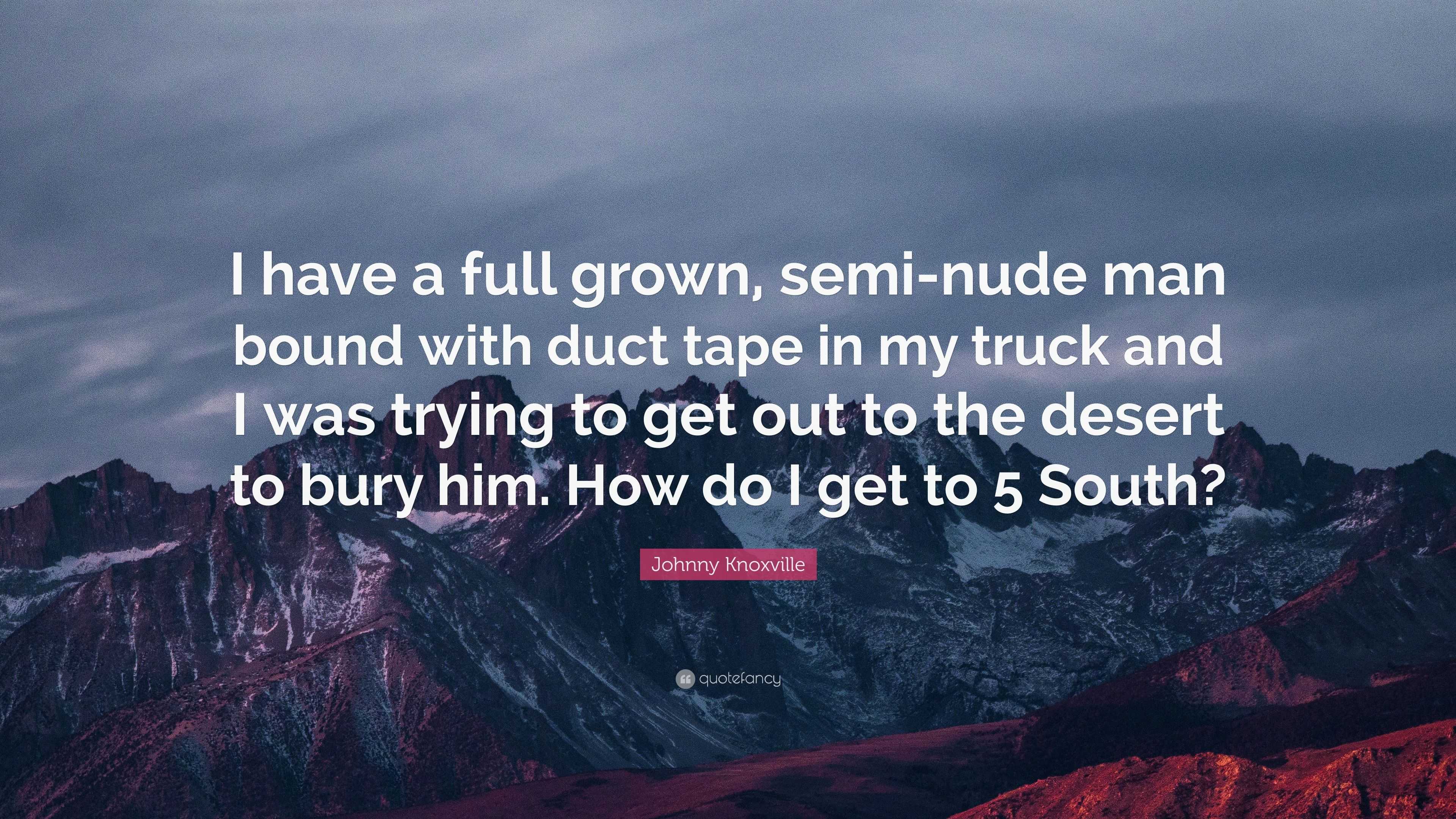 Johnny Knoxville Quote: “I have a full grown, semi-nude man bound with duct  tape in my truck and I was trying to get out to the desert to bury hi...”